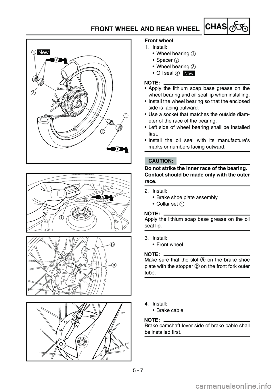 YAMAHA TTR90 2006 Betriebsanleitungen (in German) 5 - 7
CHASFRONT WHEEL AND REAR WHEEL
Front wheel
1. Install:
Wheel bearing 1
Spacer 2
Wheel bearing 3
Oil seal 4
NOTE:
Apply the lithium soap base grease on the
wheel bearing and oil seal lip YAMAHA TTR90 2006 Betriebsanleitungen (in German) 5 - 7
CHASFRONT WHEEL AND REAR WHEEL
Front wheel
1. Install:
Wheel bearing 1
Spacer 2
Wheel bearing 3
Oil seal 4
NOTE:
Apply the lithium soap base grease on the
wheel bearing and oil seal lip