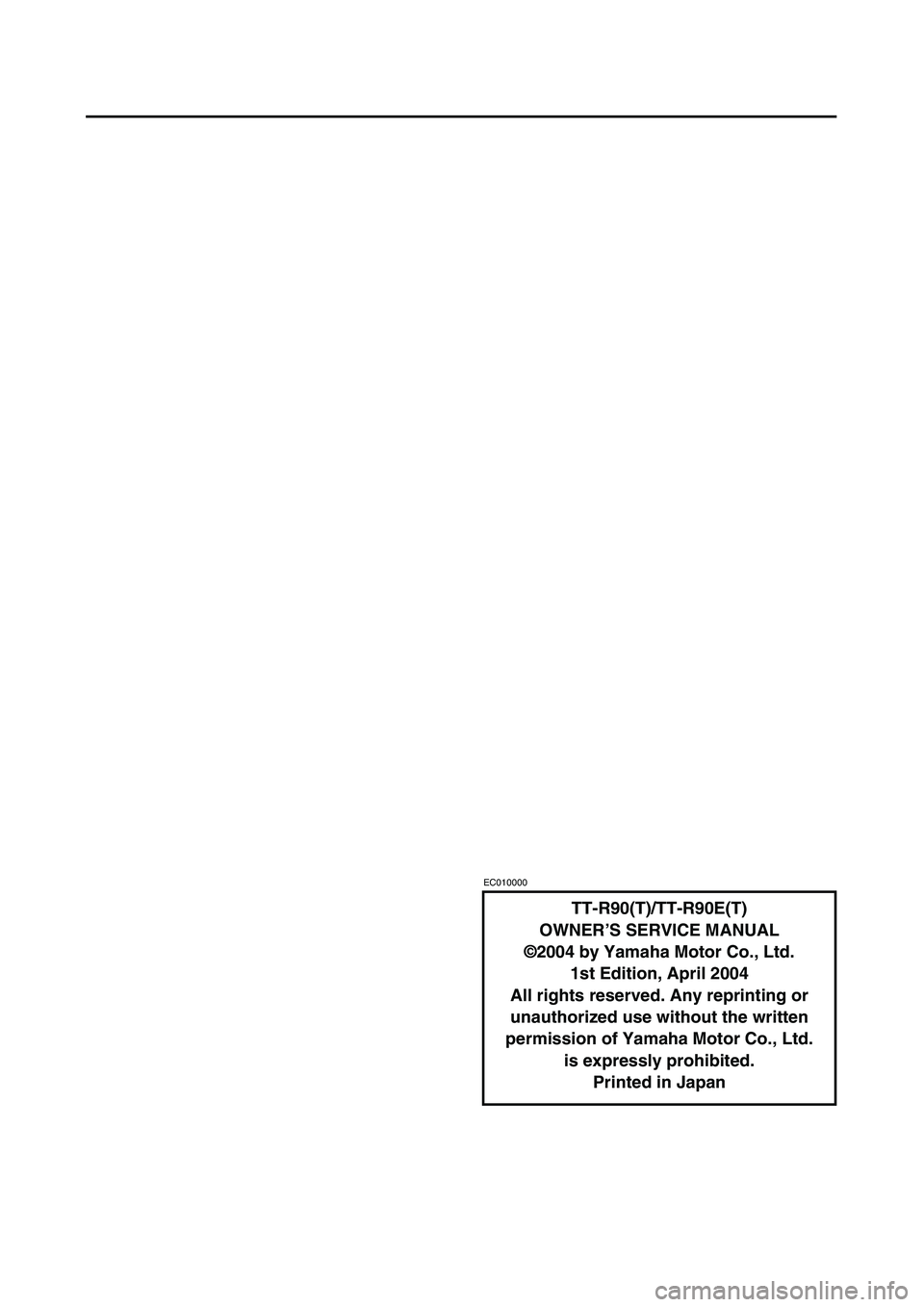 YAMAHA TTR90 2005 Notices Demploi (in French)
EC010000
TT-R90(T)/TT-R90E(T)
OWNER’S SERVICE MANUAL
©2004 by Yamaha Motor Co., Ltd.
1st Edition, April 2004
All rights reserved. Any reprinting or
unauthorized use without the written
permissio YAMAHA TTR90 2005 Notices Demploi (in French)
EC010000
TT-R90(T)/TT-R90E(T)
OWNER’S SERVICE MANUAL
©2004 by Yamaha Motor Co., Ltd.
1st Edition, April 2004
All rights reserved. Any reprinting or
unauthorized use without the written
permissio