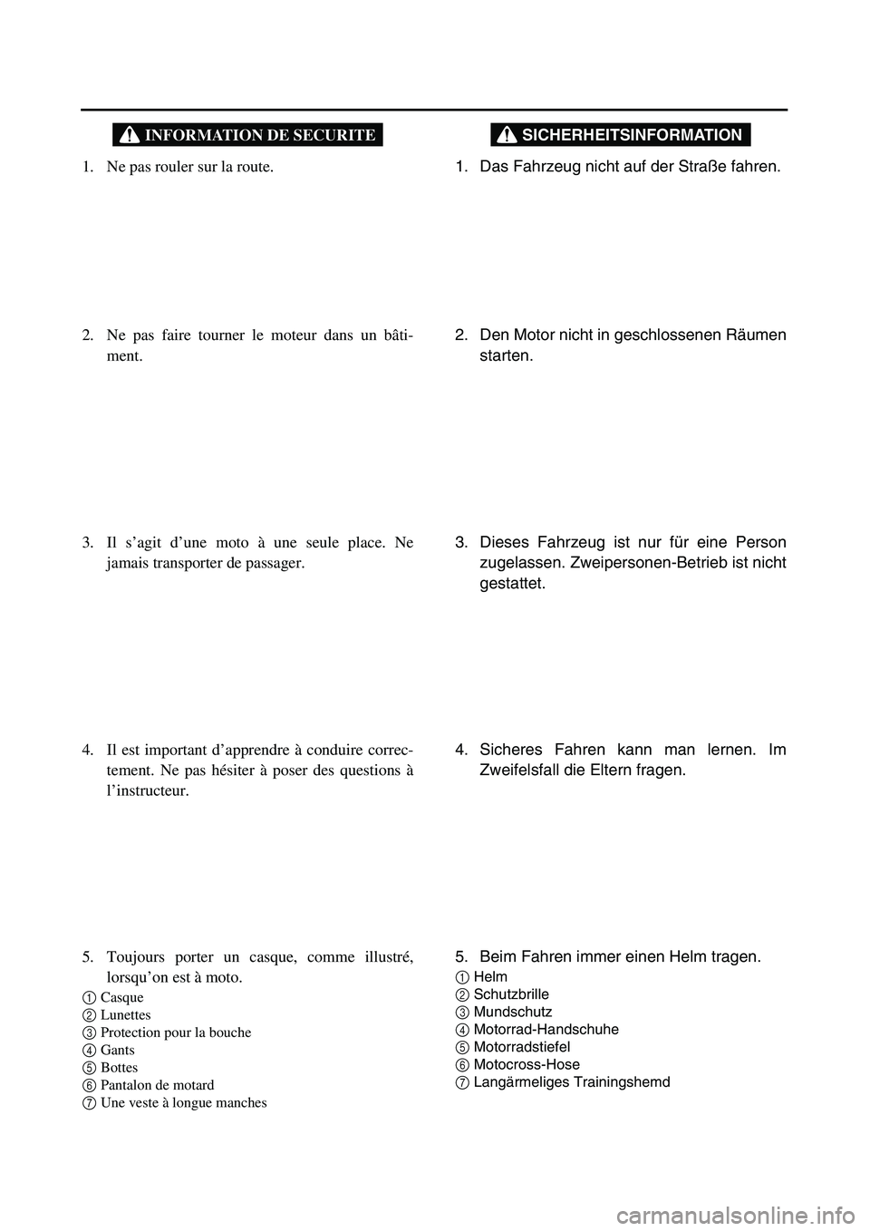 YAMAHA TTR90 2005 User Guide SICHERHEITSINFORMATION
1. Das Fahrzeug nicht auf der Straße fahren.
2. Den Motor nicht in geschlossenen Räumen
starten.
3. Dieses Fahrzeug ist nur für eine Person
zugelassen. Zweipersonen-Betrieb YAMAHA TTR90 2005 User Guide SICHERHEITSINFORMATION
1. Das Fahrzeug nicht auf der Straße fahren.
2. Den Motor nicht in geschlossenen Räumen
starten.
3. Dieses Fahrzeug ist nur für eine Person
zugelassen. Zweipersonen-Betrieb