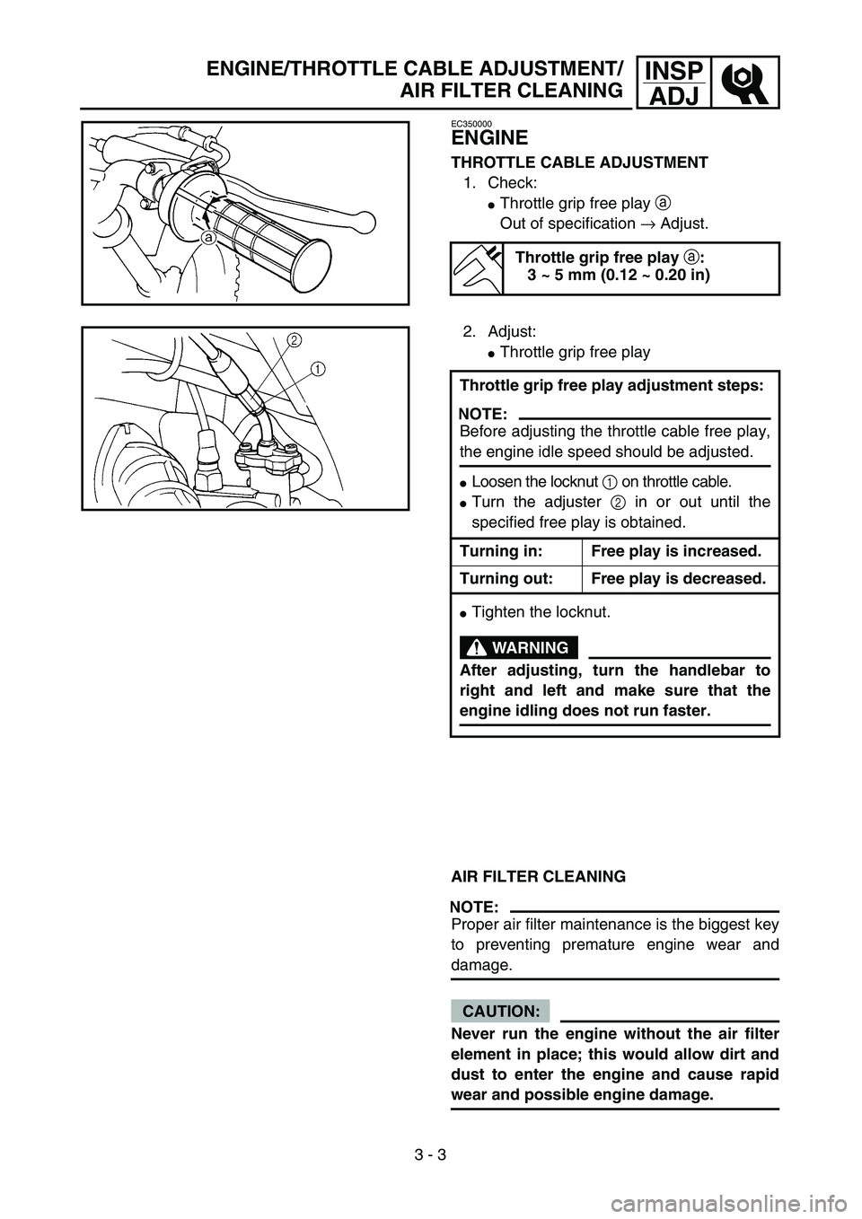 YAMAHA TTR90 2005  Owners Manual  
3 - 3
INSP
ADJ
 
ENGINE/THROTTLE CABLE ADJUSTMENT/
AIR FILTER CLEANING 
EC350000 
ENGINE 
THROTTLE CABLE ADJUSTMENT  
1. Check: 
 
Throttle grip free play   
a  
 
Out of specification   
→  
 Ad