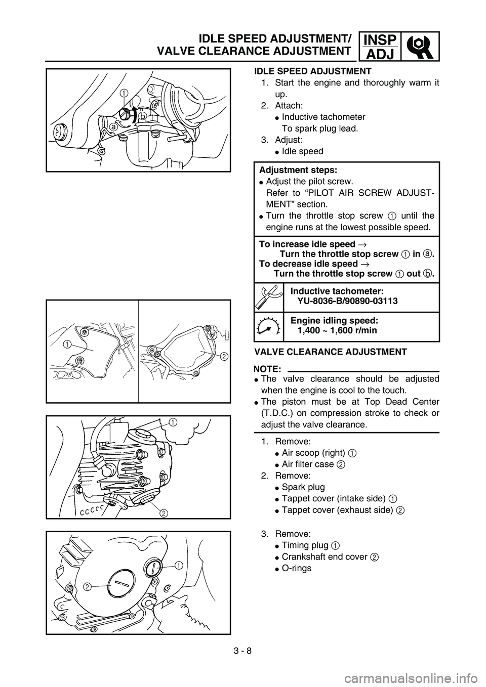 YAMAHA TTR90 2005  Owners Manual 3 - 8
INSP
ADJIDLE SPEED ADJUSTMENT/
VALVE CLEARANCE ADJUSTMENT
IDLE SPEED ADJUSTMENT
1. Start the engine and thoroughly warm it
up.
2. Attach:
Inductive tachometer
To spark plug lead.
3. Adjust:
Id