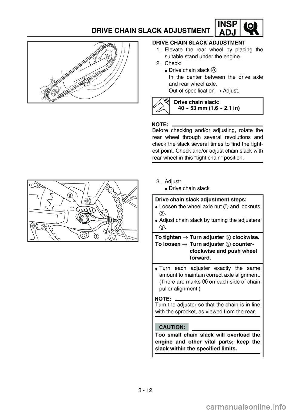 YAMAHA TTR90 2005  Owners Manual 3 - 12
INSP
ADJ
DRIVE CHAIN SLACK ADJUSTMENT
DRIVE CHAIN SLACK ADJUSTMENT
1. Elevate the rear wheel by placing the
suitable stand under the engine.
2. Check:
Drive chain slack a 
In the center betwee