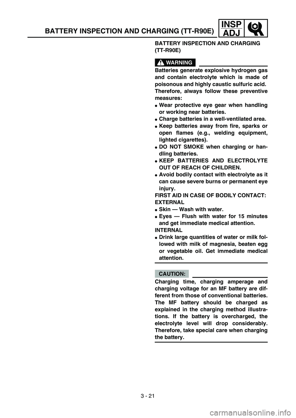 YAMAHA TTR90 2005  Owners Manual 3 - 21
INSP
ADJ
BATTERY INSPECTION AND CHARGING 
(TT-R90E)
WARNING
Batteries generate explosive hydrogen gas
and contain electrolyte which is made of
poisonous and highly caustic sulfuric acid. 
There