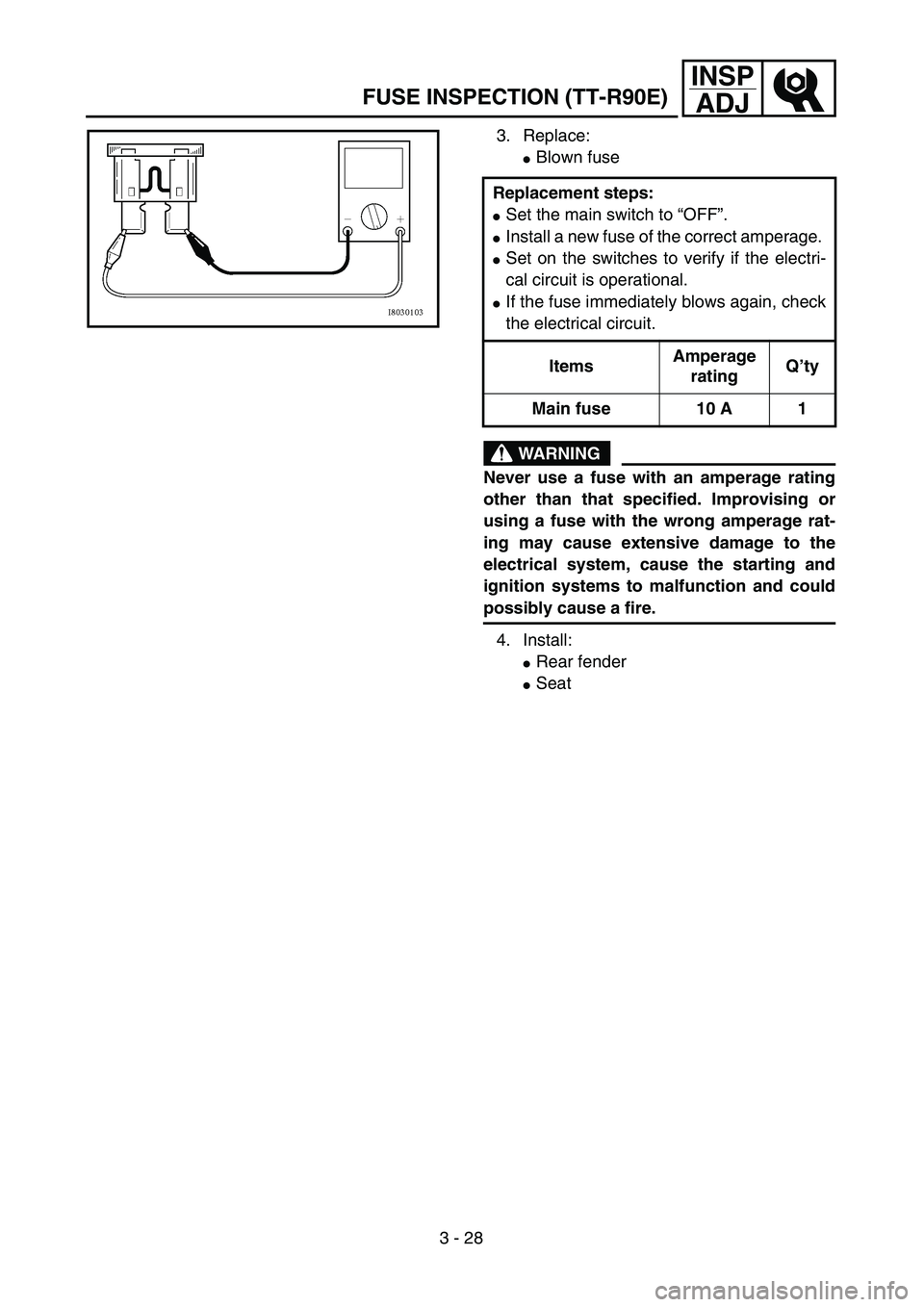 YAMAHA TTR90 2005  Owners Manual 3 - 28
INSP
ADJ
FUSE INSPECTION (TT-R90E)
3. Replace: 
Blown fuse
WARNING
Never use a fuse with an amperage rating
other than that specified. Improvising or
using a fuse with the wrong amperage rat-
