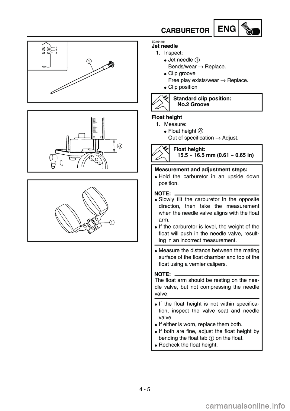 YAMAHA TTR90 2005  Owners Manual  
4 - 5
ENG
 
CARBURETOR 
EC464401 
Jet needle 
1. Inspect: 
 
Jet needle  
1 
Bends/wear → Replace.
Clip groove
Free play exists/wear → Replace.
Clip position
Float height
1. Measure:
Float h