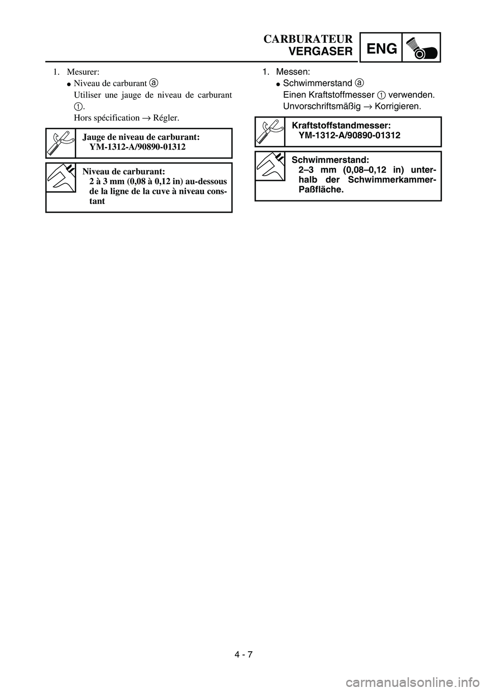 YAMAHA TTR90 2005  Owners Manual 4 - 7
ENG
CARBURATEUR
VERGASER
1. Messen:
Schwimmerstand a 
Einen Kraftstoffmesser 1 verwenden.
Unvorschriftsmäßig → Korrigieren.
Kraftstoffstandmesser:
YM-1312-A/90890-01312
Schwimmerstand:
2–