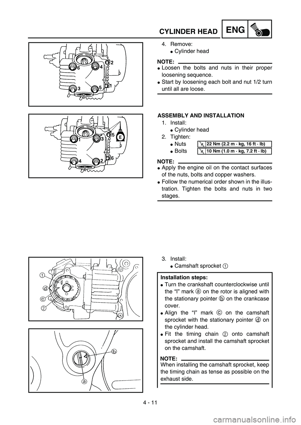 YAMAHA TTR90 2005  Owners Manual 4 - 11
ENGCYLINDER HEAD
4. Remove:
Cylinder head
NOTE:
Loosen the bolts and nuts in their proper
loosening sequence.
Start by loosening each bolt and nut 1/2 turn
until all are loose.
ASSEMBLY AND 