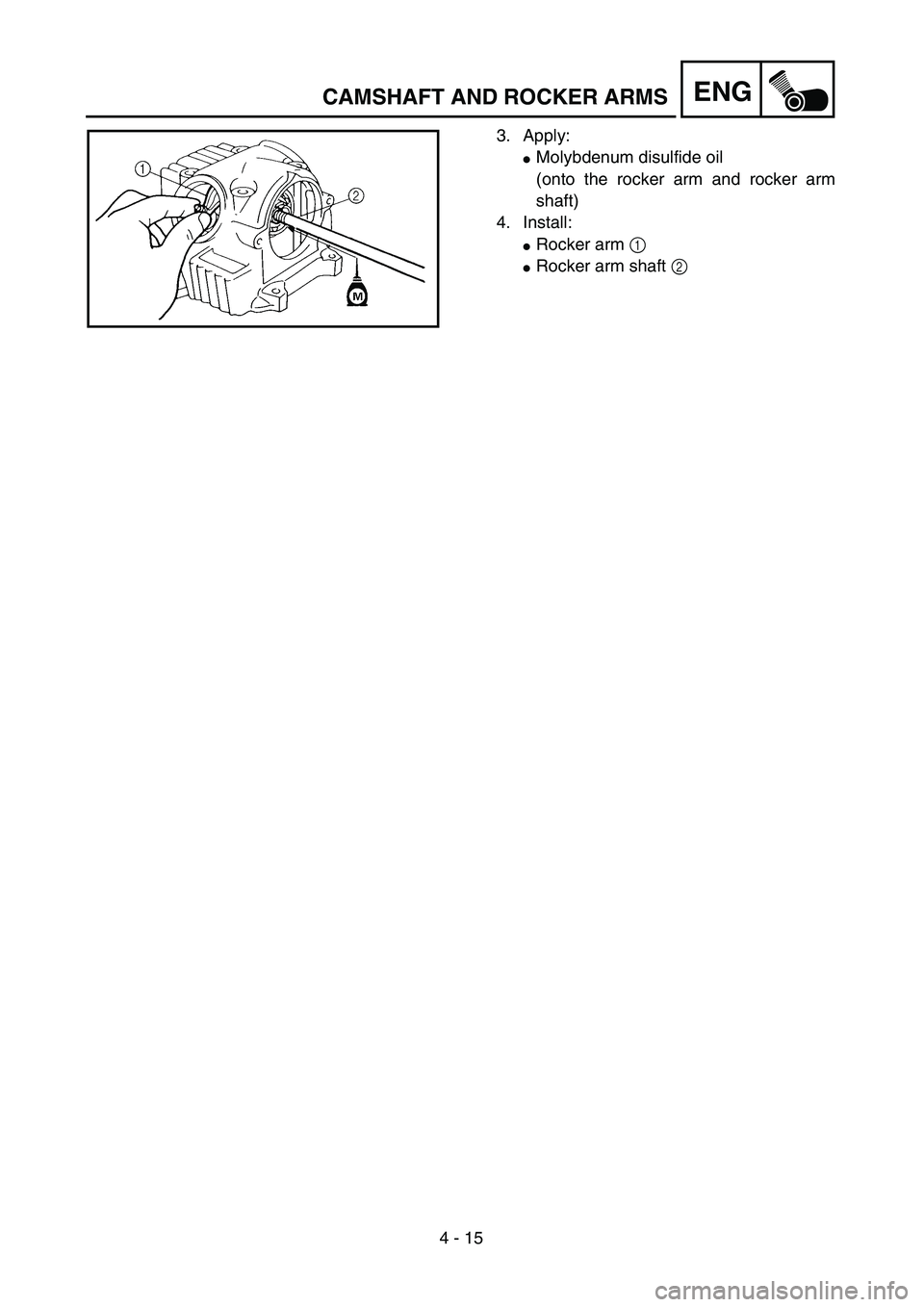 YAMAHA TTR90 2005  Owners Manual 4 - 15
ENGCAMSHAFT AND ROCKER ARMS
3. Apply:
Molybdenum disulfide oil
(onto the rocker arm and rocker arm
shaft)
4. Install:
Rocker arm 1 
Rocker arm shaft 2  
