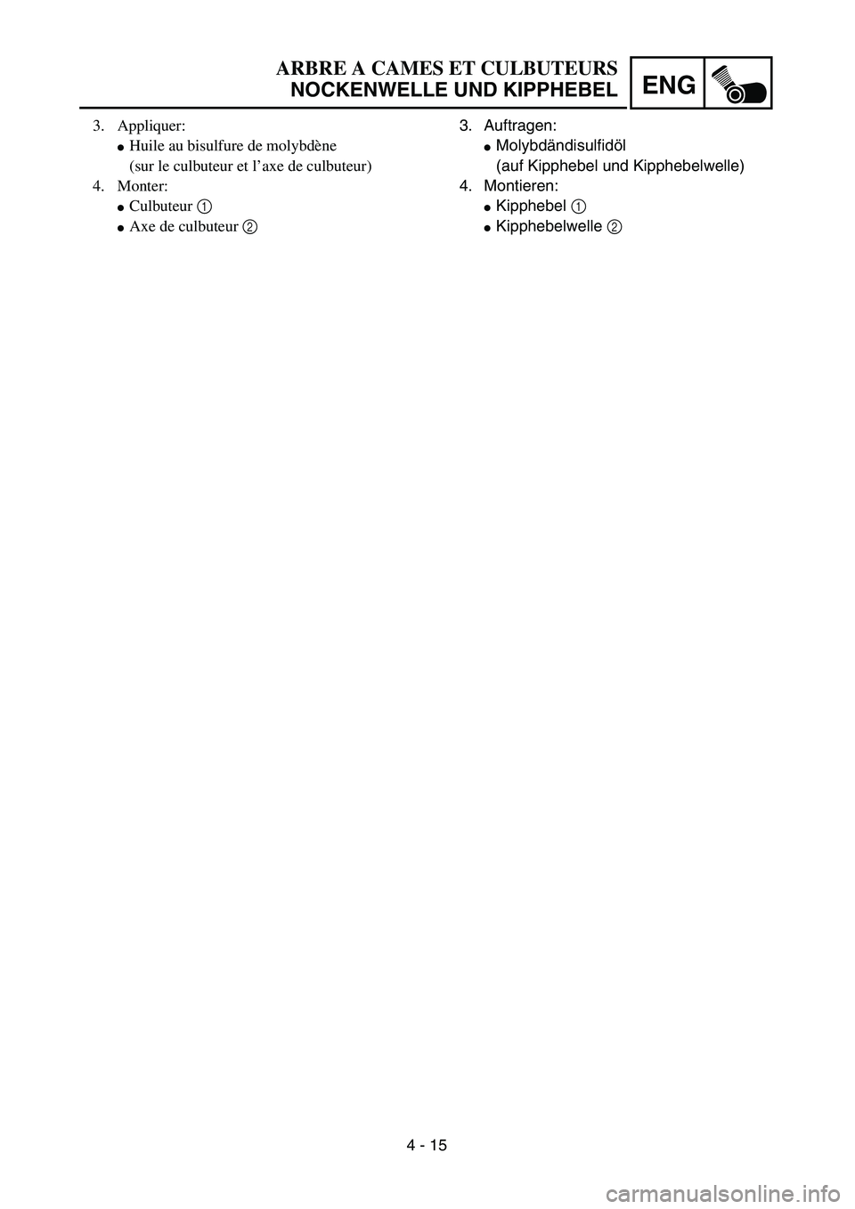 YAMAHA TTR90 2005  Owners Manual 4 - 15
ENG
ARBRE A CAMES ET CULBUTEURS
NOCKENWELLE UND KIPPHEBEL
3. Auftragen:
Molybdändisulfidöl
(auf Kipphebel und Kipphebelwelle)
4. Montieren:
Kipphebel 1 
Kipphebelwelle 2  3. Appliquer:
Hu