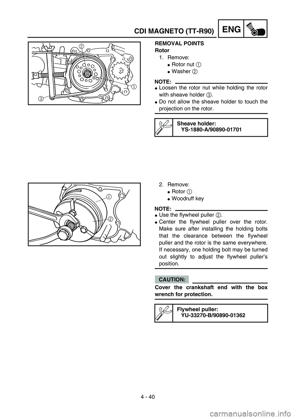 YAMAHA TTR90 2005  Owners Manual 4 - 40
ENG
REMOVAL POINTS
Rotor
1. Remove:
Rotor nut 1 
Washer 2 
NOTE:
Loosen the rotor nut while holding the rotor
with sheave holder 3.
Do not allow the sheave holder to touch the
projection on