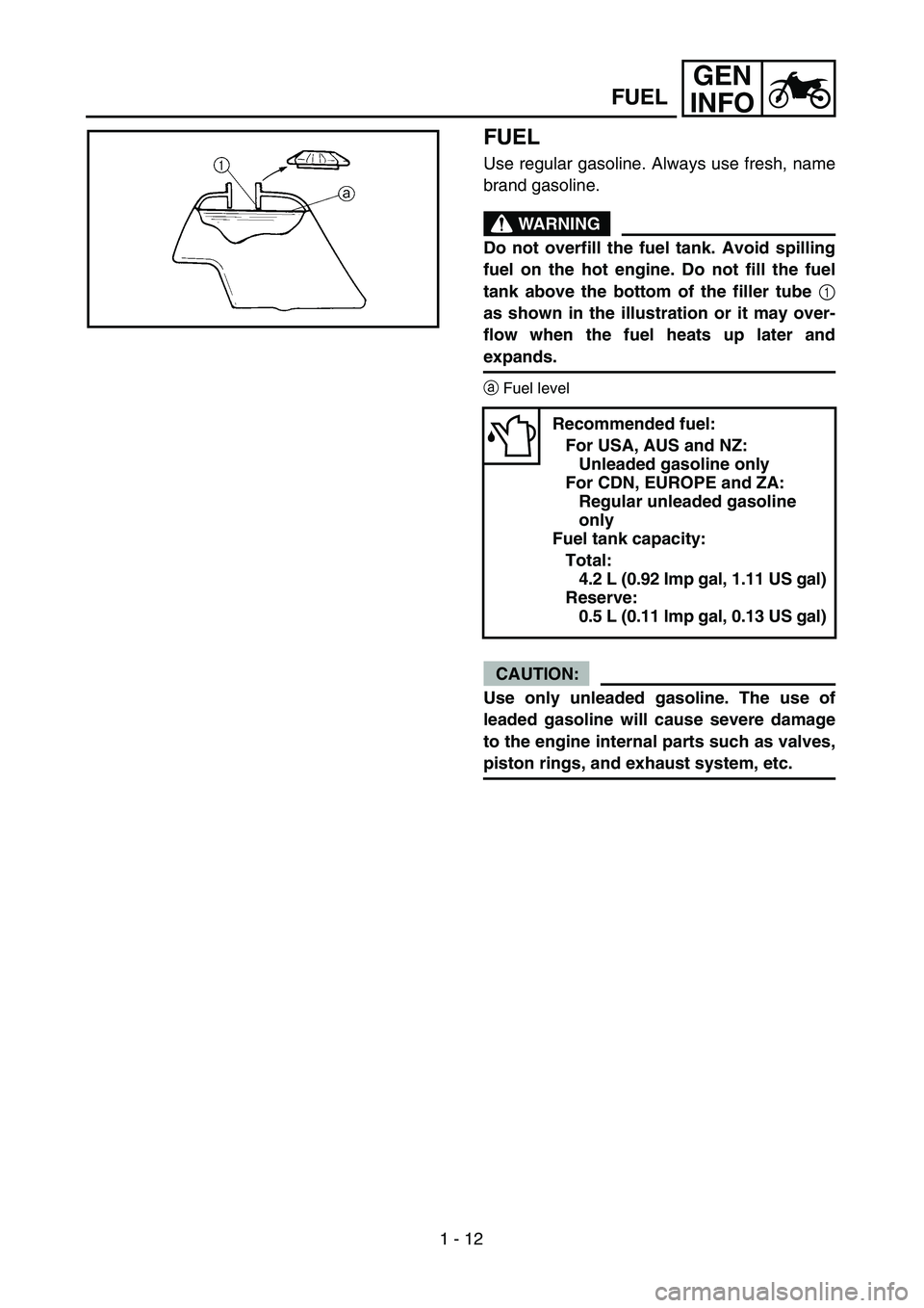 YAMAHA TTR90 2005 Workshop Manual 1 - 12
GEN
INFO
FUEL
Use regular gasoline. Always use fresh, name
brand gasoline.
WARNING
Do not overfill the fuel tank. Avoid spilling
fuel on the hot engine. Do not fill the fuel
tank above the bott YAMAHA TTR90 2005 Workshop Manual 1 - 12
GEN
INFO
FUEL
Use regular gasoline. Always use fresh, name
brand gasoline.
WARNING
Do not overfill the fuel tank. Avoid spilling
fuel on the hot engine. Do not fill the fuel
tank above the bott