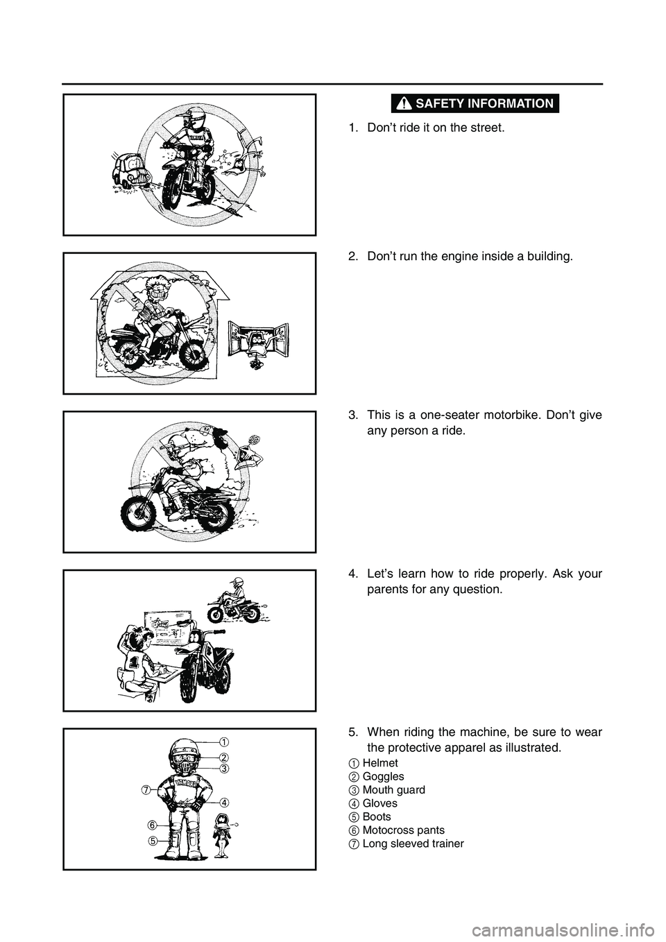 YAMAHA TTR90 2005  Notices Demploi (in French) SAFETY INFORMATION
 
1. Don’t ride it on the street. 
2. Don’t run the engine inside a building. 
3. This is a one-seater motorbike. Don’t give
any person a ride. 
4. Let’s learn how to ride p