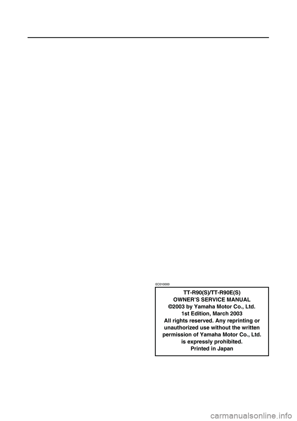 YAMAHA TTR90 2004 Owners Manual
EC010000
TT-R90(S)/TT-R90E(S)
OWNER’S SERVICE MANUAL
©2003 by Yamaha Motor Co., Ltd.
1st Edition, March 2003
All rights reserved. Any reprinting or
unauthorized use without the written
permissio YAMAHA TTR90 2004 Owners Manual
EC010000
TT-R90(S)/TT-R90E(S)
OWNER’S SERVICE MANUAL
©2003 by Yamaha Motor Co., Ltd.
1st Edition, March 2003
All rights reserved. Any reprinting or
unauthorized use without the written
permissio
