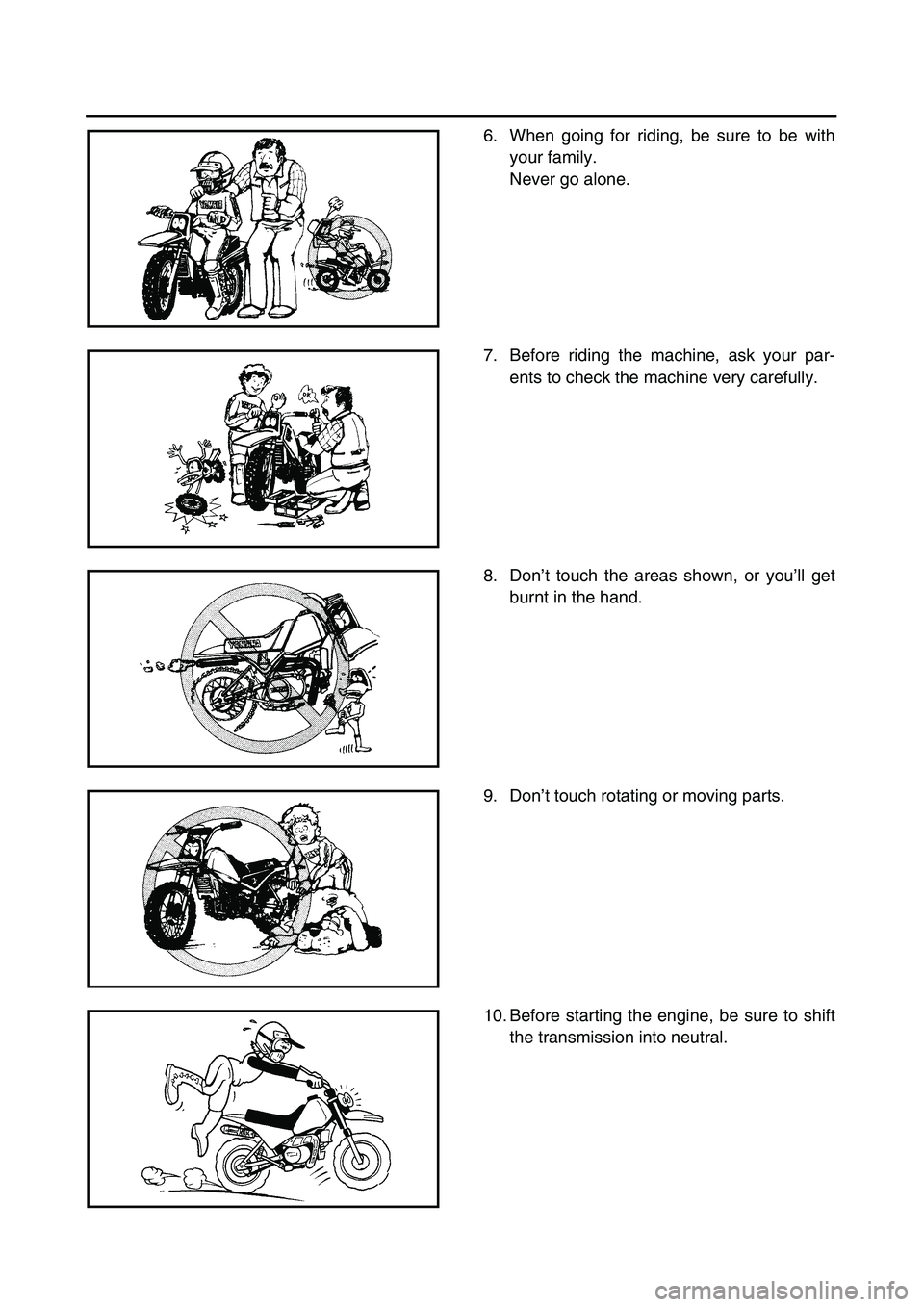 YAMAHA TTR90 2004  Owners Manual  
6. When going for riding, be sure to be with
your family.
Never go alone. 
7. Before riding the machine, ask your par-
ents to check the machine very carefully. 
8. Don’t touch the areas shown, or