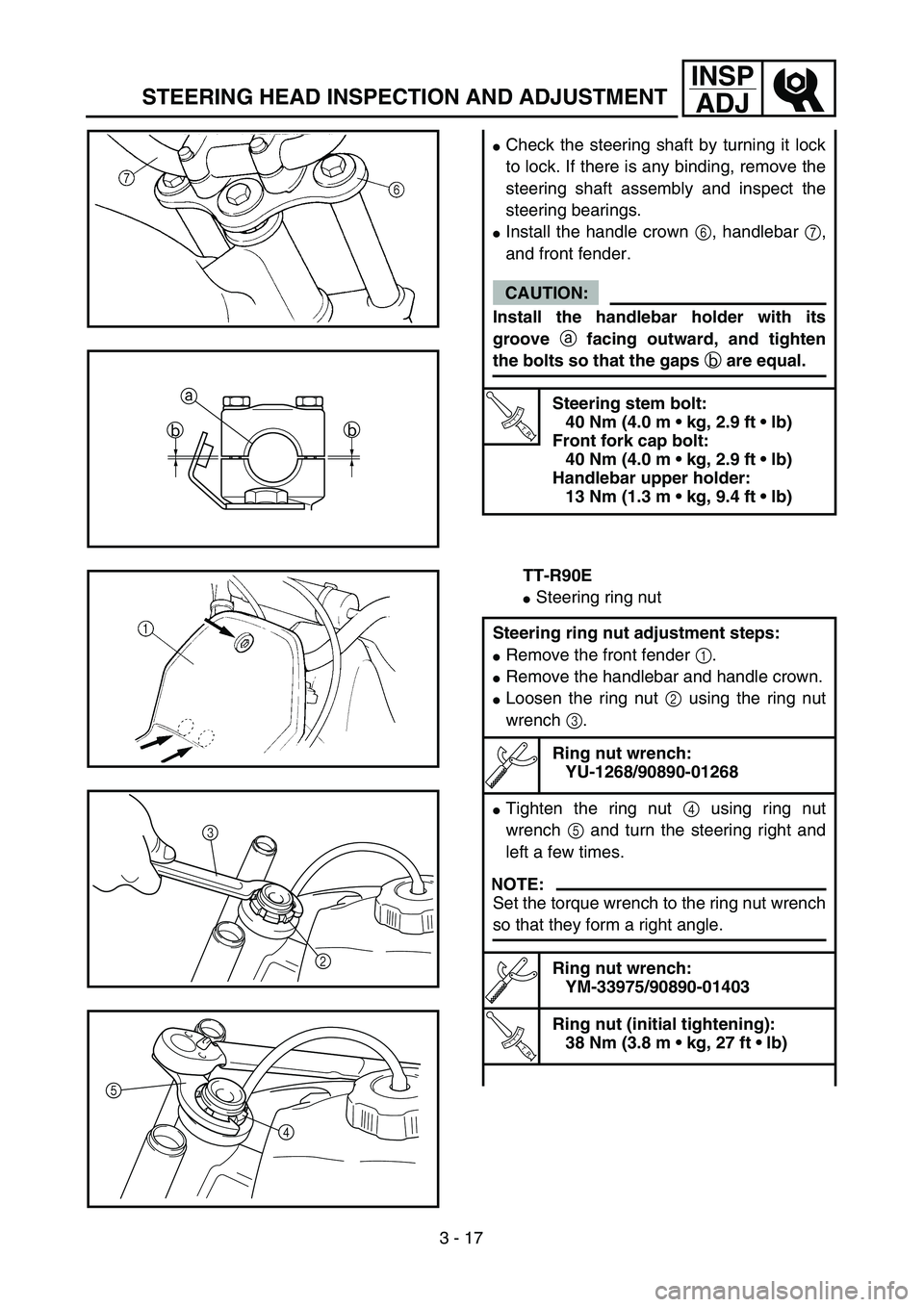 YAMAHA TTR90 2004  Owners Manual 3 - 17
INSP
ADJ
Check the steering shaft by turning it lock
to lock. If there is any binding, remove the
steering shaft assembly and inspect the
steering bearings.
Install the handle crown 6, handle