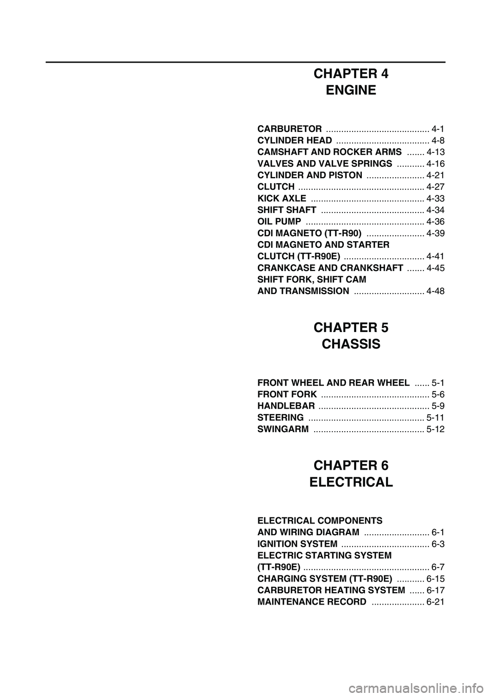 YAMAHA TTR90 2004 Owners Manual  
CHAPTER 4
ENGINE 
CARBURETOR   
......................................... 4-1  
CYLINDER HEAD   
..................................... 4-8  
CAMSHAFT AND ROCKER ARMS   
....... 4-13  
VALVES AND VAL