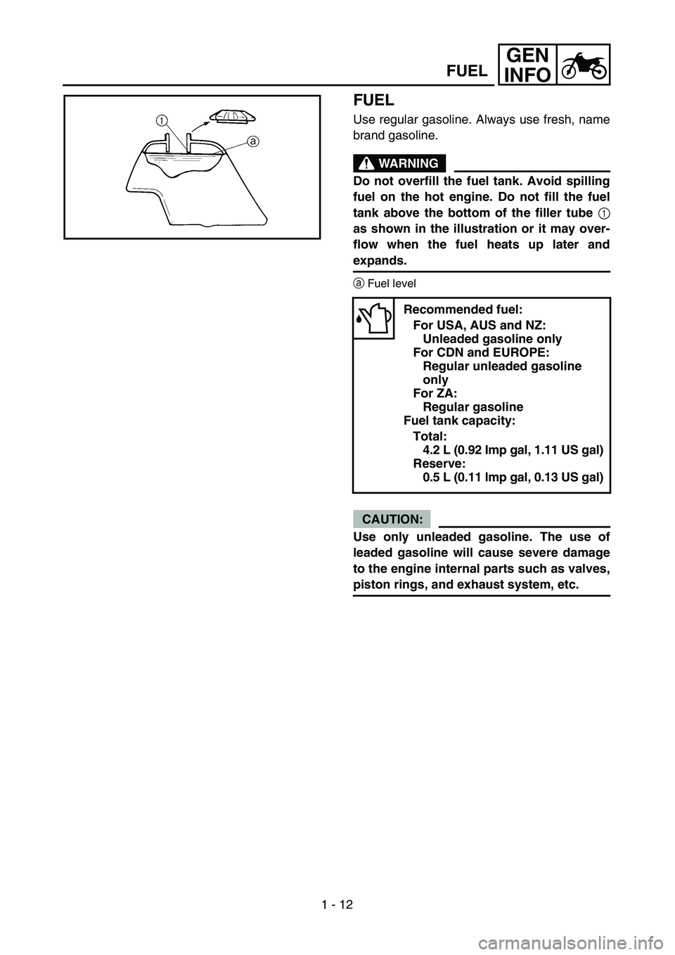 YAMAHA TTR90 2004  Owners Manual 1 - 12
GEN
INFO
FUEL
Use regular gasoline. Always use fresh, name
brand gasoline.
WARNING
Do not overfill the fuel tank. Avoid spilling
fuel on the hot engine. Do not fill the fuel
tank above the bott