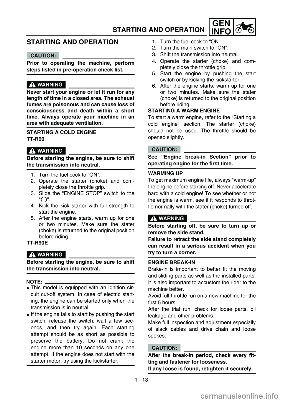 YAMAHA TTR90 2004  Owners Manual 1 - 13
GEN
INFO
STARTING AND OPERATION
STARTING AND OPERATION
CAUTION:
Prior to operating the machine, perform
steps listed in pre-operation check list.
WARNING
Never start your engine or let it run f