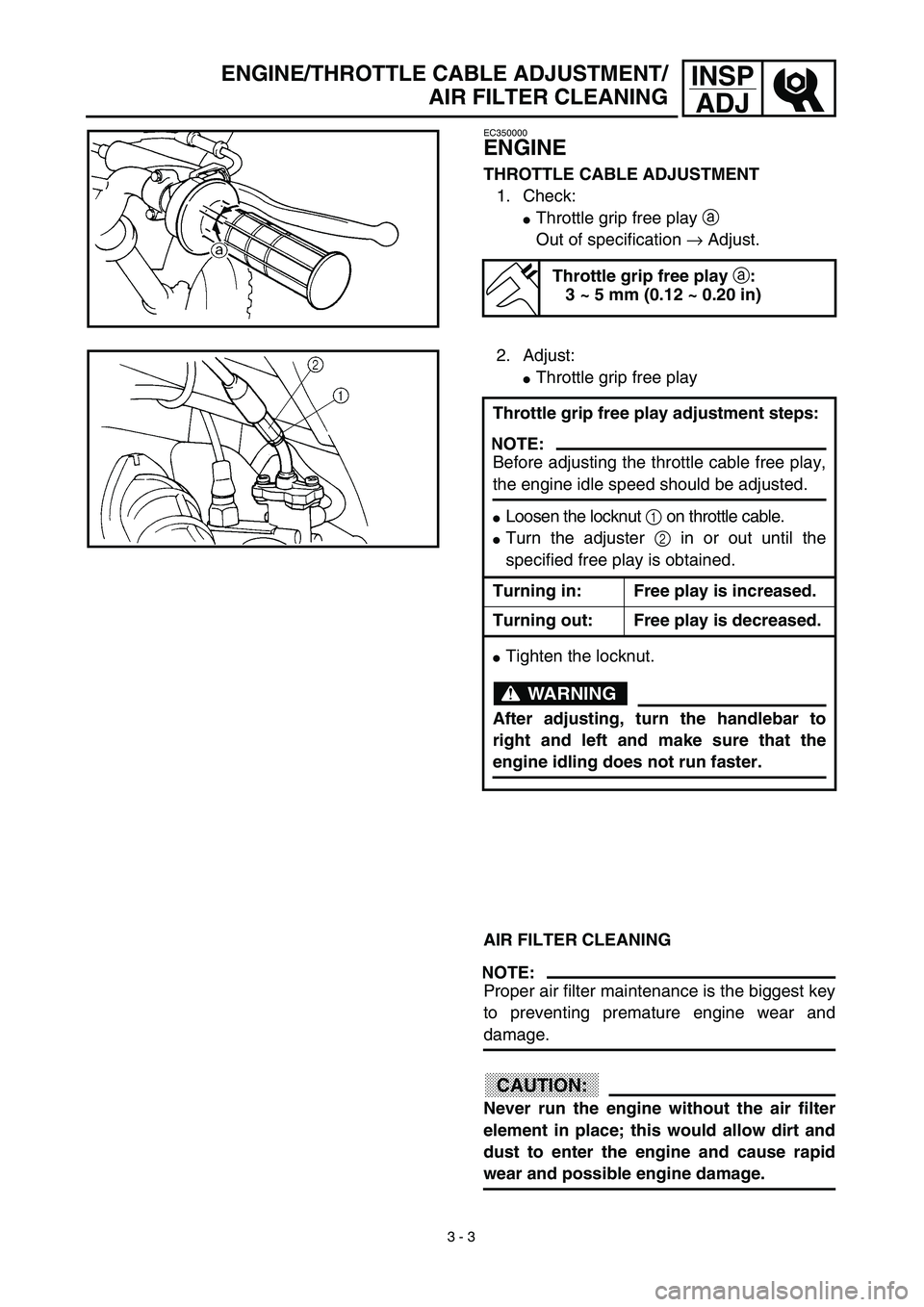 YAMAHA TTR90 2003  Owners Manual  
3 - 3
INSP
ADJ
 
ENGINE/THROTTLE CABLE ADJUSTMENT/
AIR FILTER CLEANING 
EC350000 
ENGINE 
THROTTLE CABLE ADJUSTMENT  
1. Check: 
 
Throttle grip free play   
a  
 
Out of specification   
→  
 Ad