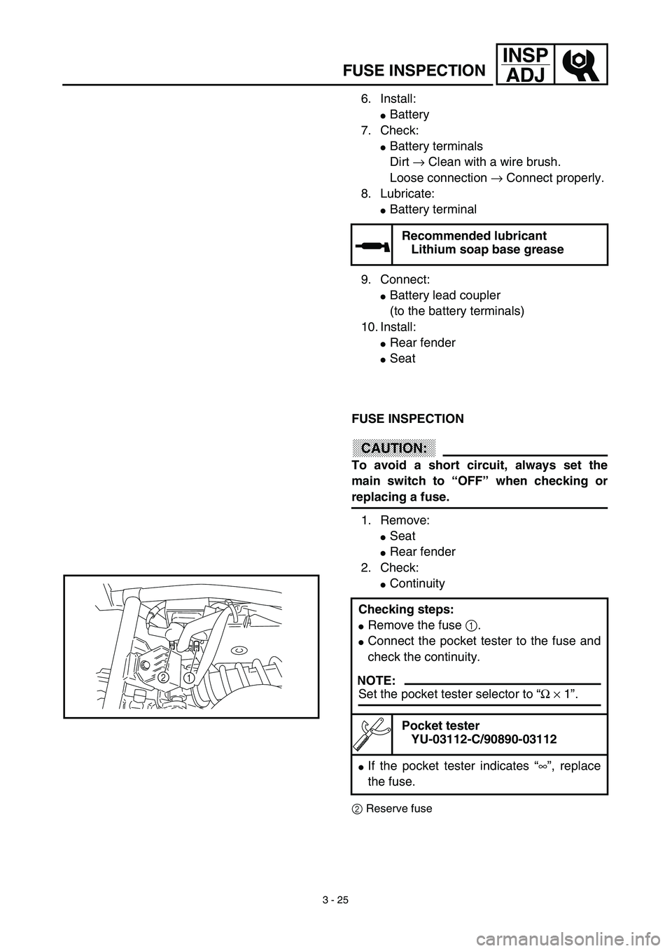 YAMAHA TTR90 2003  Owners Manual 3 - 25
INSP
ADJ
FUSE INSPECTION
6. Install: 
Battery
7. Check: 
Battery terminals 
Dirt → Clean with a wire brush. 
Loose connection → Connect properly.
8. Lubricate: 
Battery terminal
9. Conne