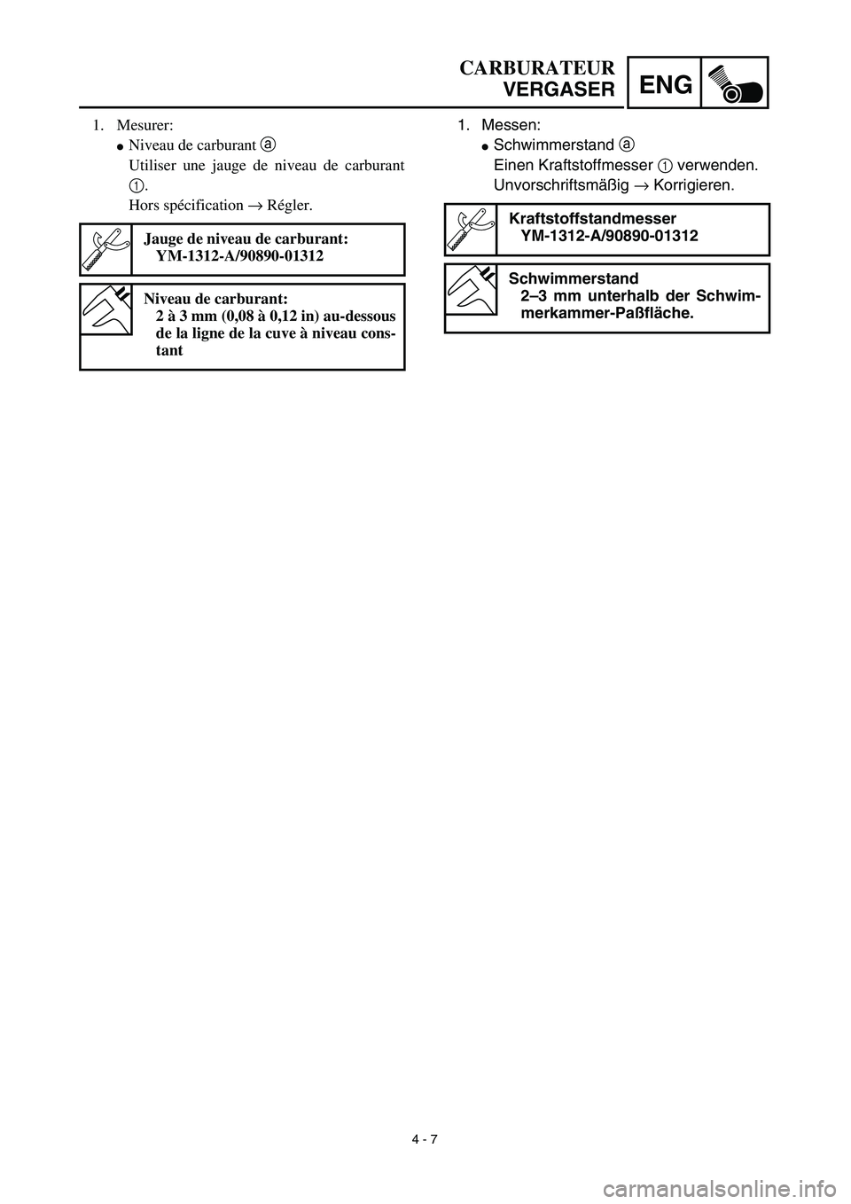YAMAHA TTR90 2003  Owners Manual 4 - 7
ENG
CARBURATEUR
VERGASER
1. Messen:
Schwimmerstand a 
Einen Kraftstoffmesser 1 verwenden.
Unvorschriftsmäßig → Korrigieren.
Kraftstoffstandmesser
YM-1312-A/90890-01312
Schwimmerstand
2–3 