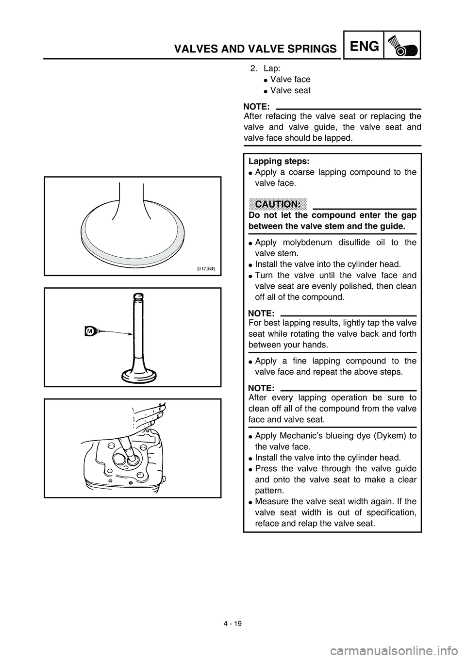 YAMAHA TTR90 2003  Owners Manual 4 - 19
ENGVALVES AND VALVE SPRINGS
2. Lap:
Valve face
Valve seat
NOTE:
After refacing the valve seat or replacing the
valve and valve guide, the valve seat and
valve face should be lapped.
Lapping s