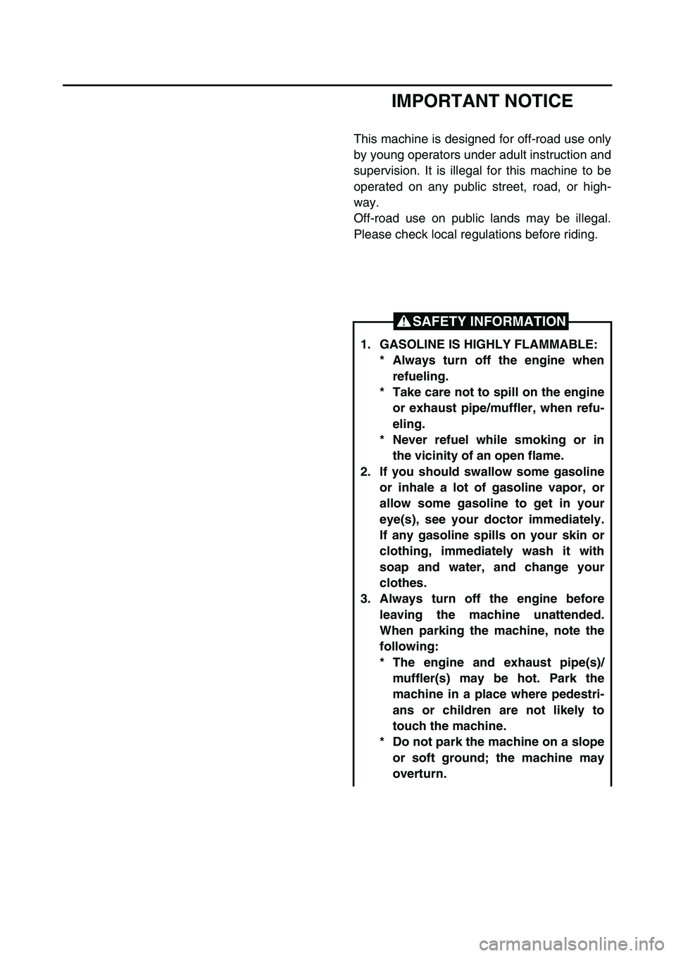 YAMAHA TTR90 2003  Owners Manual  
IMPORTANT NOTICE 
This machine is designed for off-road use only
by young operators under adult instruction and
supervision. It is illegal for this machine to be
operated on any public street, road,