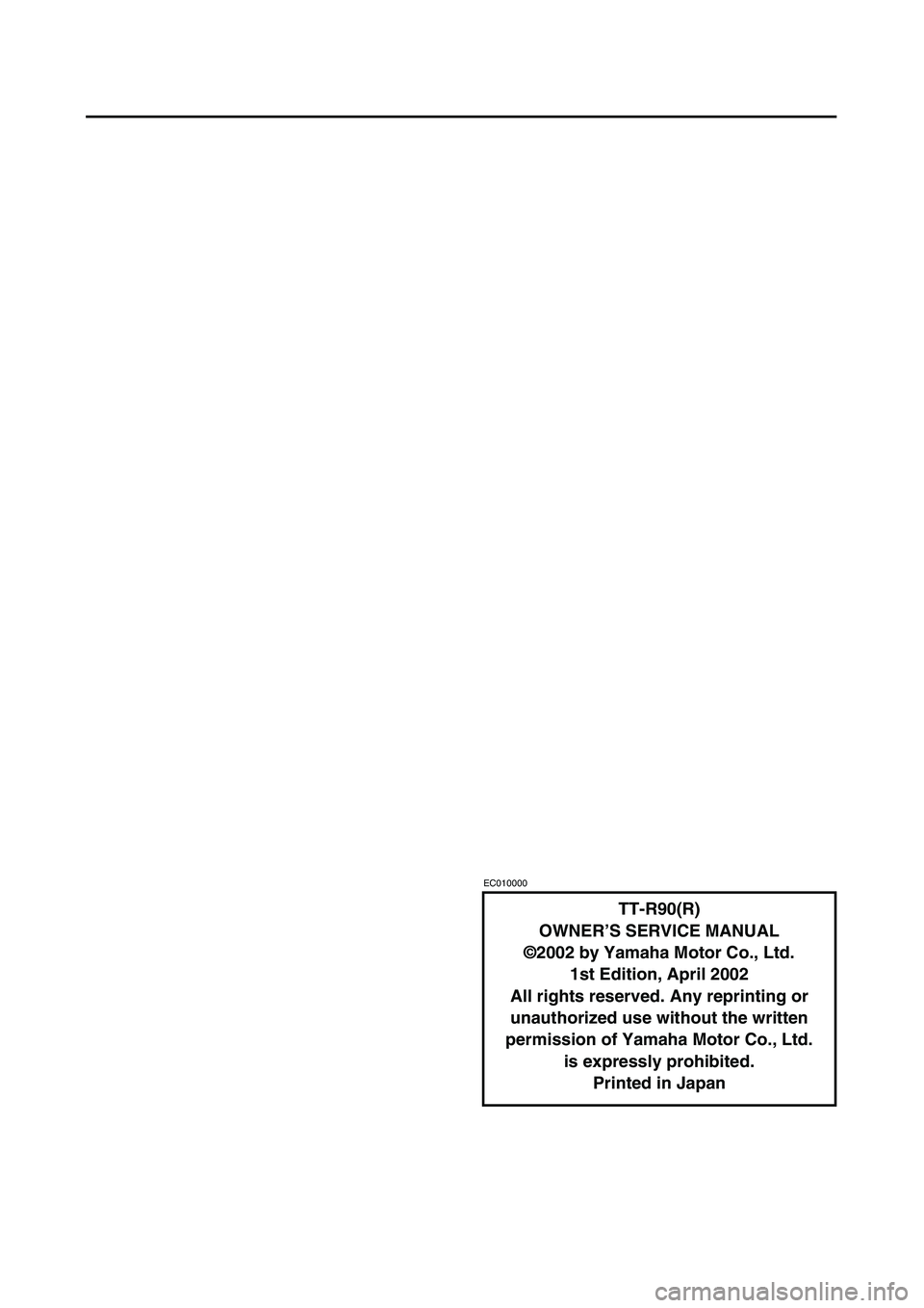 YAMAHA TTR90 2003  Betriebsanleitungen (in German)  
EC010000 
TT-R90(R)
OWNER’S SERVICE MANUAL
©2002 by Yamaha Motor Co., Ltd.
1st Edition, April 2002
All rights reserved. Any reprinting or
unauthorized use without the written
permission of Yamaha