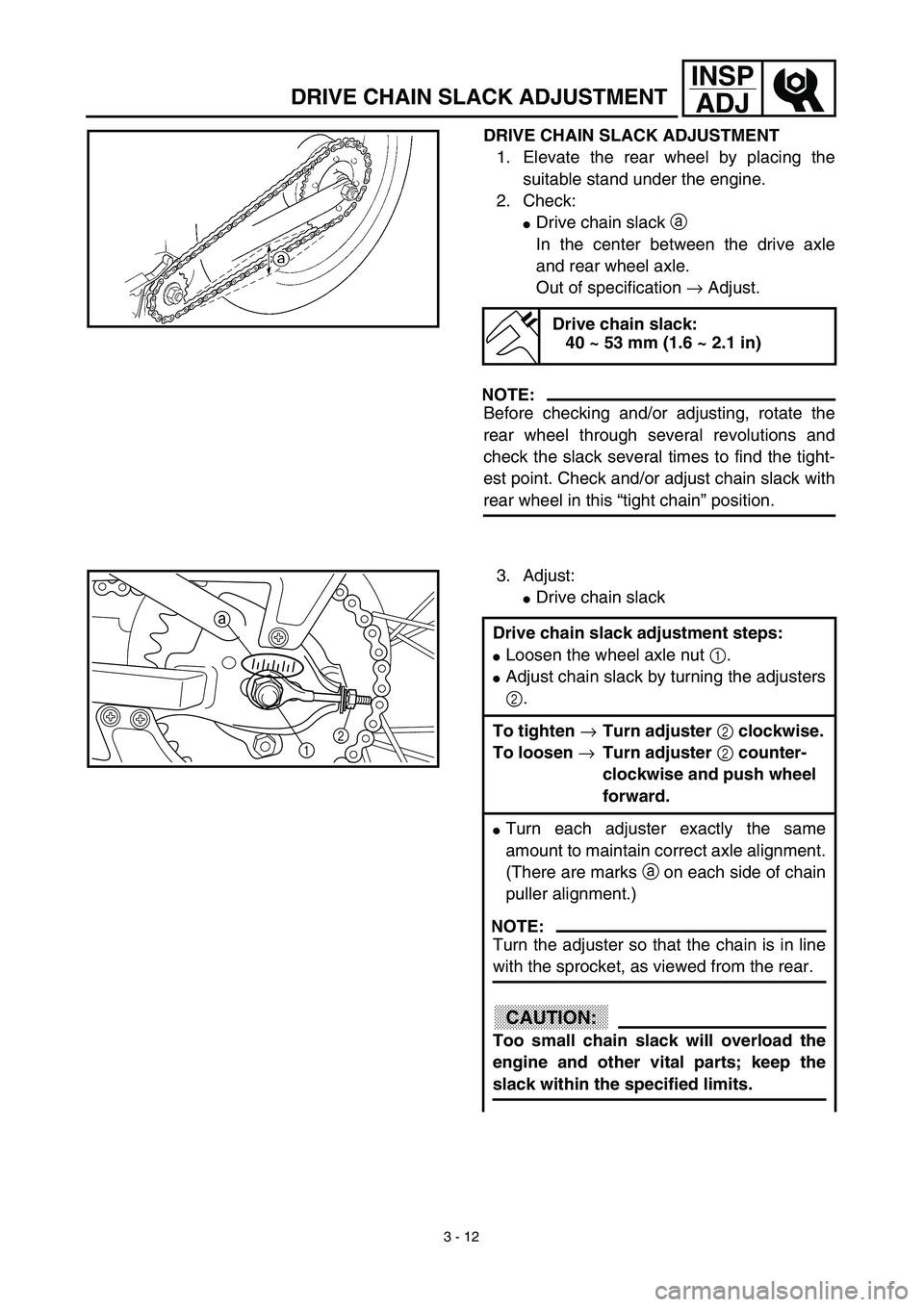 YAMAHA TTR90 2003  Notices Demploi (in French) 3 - 12
INSP
ADJ
DRIVE CHAIN SLACK ADJUSTMENT
DRIVE CHAIN SLACK ADJUSTMENT
1. Elevate the rear wheel by placing the
suitable stand under the engine.
2. Check:
Drive chain slack a 
In the center betwee
