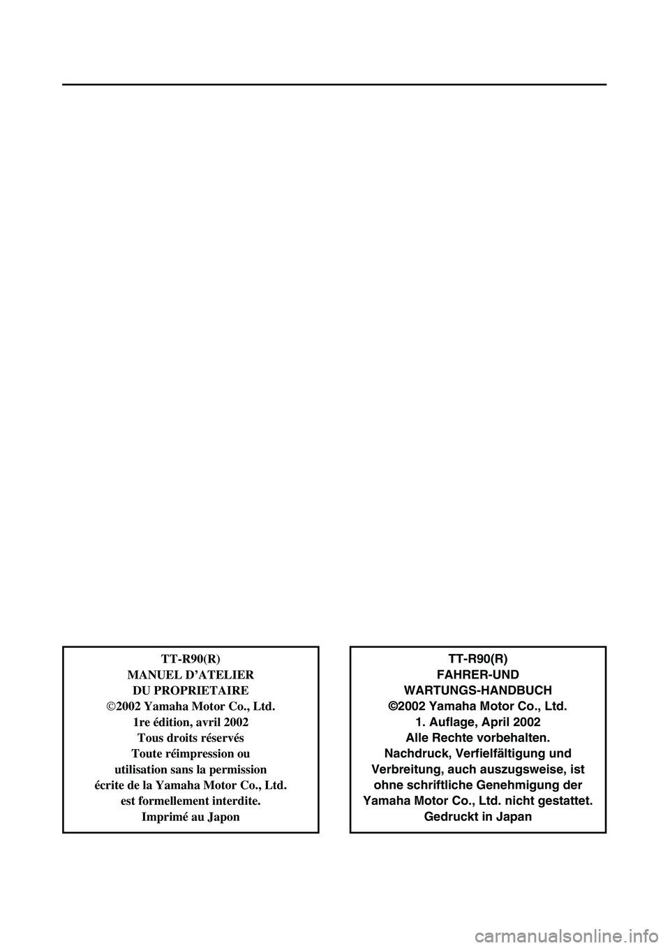 YAMAHA TTR90 2003  Betriebsanleitungen (in German)  
TT-R90(R)
FAHRER-UND
WARTUNGS-HANDBUCH
©2002 Yamaha Motor Co., Ltd.
1. Auflage, April 2002
Alle Rechte vorbehalten.
Nachdruck, Verfielfältigung und
Verbreitung, auch auszugsweise, ist
ohne schrift