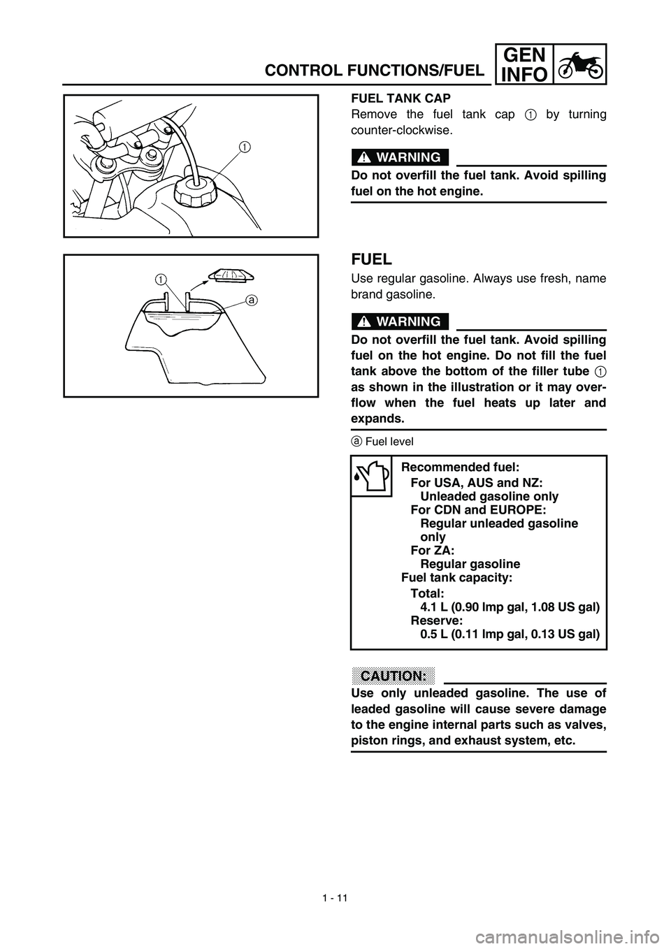 YAMAHA TTR90 2003 Notices Demploi (in French) 1 - 11
GEN
INFO
CONTROL FUNCTIONS/FUEL
FUEL TANK CAP
Remove the fuel tank cap 1 by turning
counter-clockwise.
WARNING
Do not overfill the fuel tank. Avoid spilling
fuel on the hot engine.
FUEL
Use reg YAMAHA TTR90 2003 Notices Demploi (in French) 1 - 11
GEN
INFO
CONTROL FUNCTIONS/FUEL
FUEL TANK CAP
Remove the fuel tank cap 1 by turning
counter-clockwise.
WARNING
Do not overfill the fuel tank. Avoid spilling
fuel on the hot engine.
FUEL
Use reg