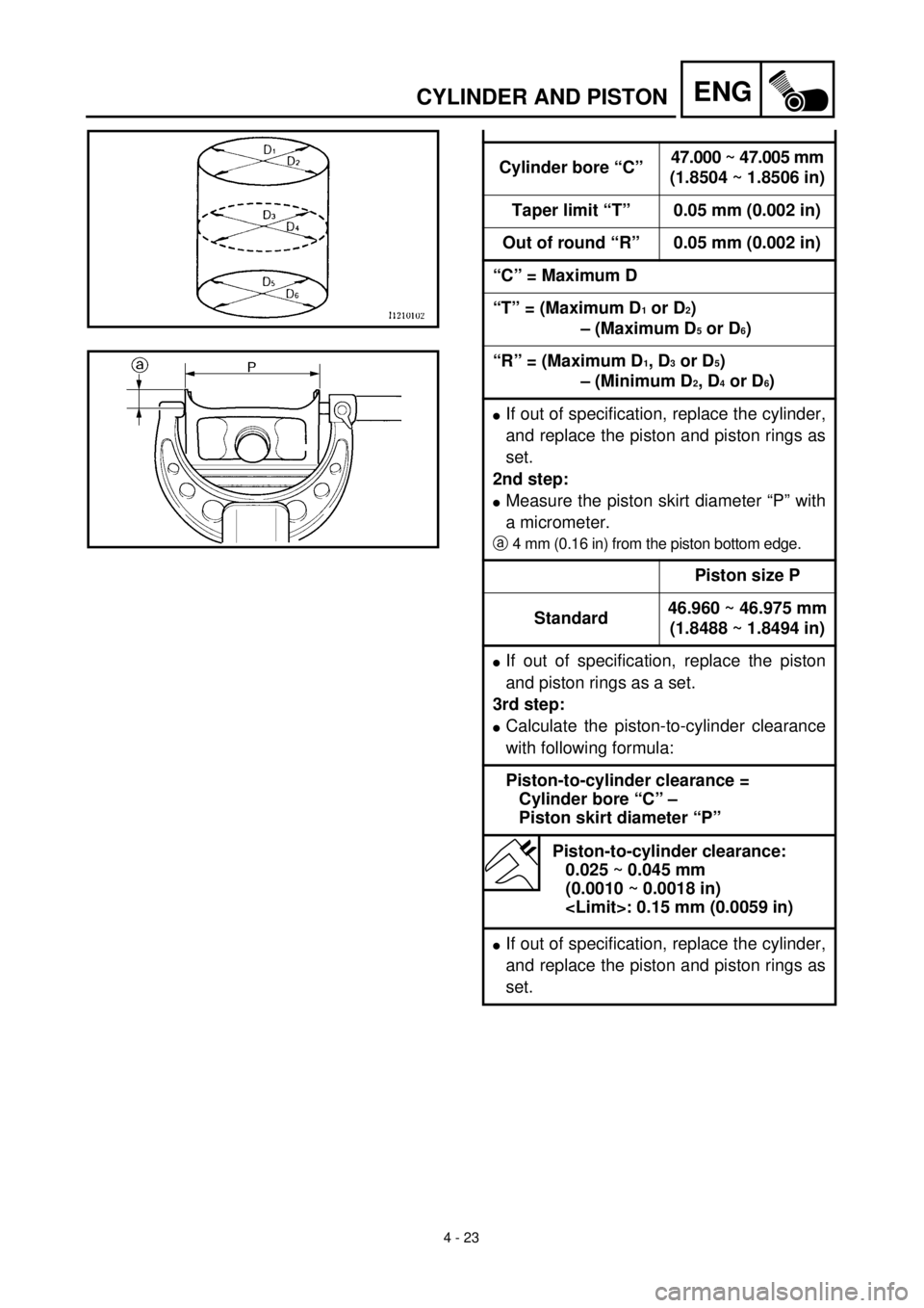YAMAHA TTR90 2002  Betriebsanleitungen (in German) 4 - 23
ENGCYLINDER AND PISTON
Cylinder bore “C”47.000 ~ 47.005 mm
(1.8504 ~ 1.8506 in)
Taper limit “T” 0.05 mm (0.002 in)
Out of round “R” 0.05 mm (0.002 in)
“C” = Maximum D
“T” = 