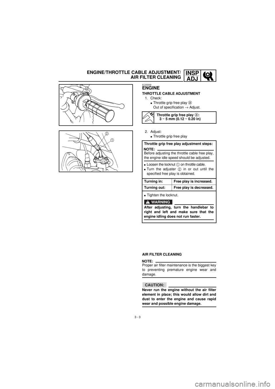 YAMAHA TTR90 2001 Owners Manual
3 - 3
INSP
ADJ
ENGINE/THROTTLE CABLE ADJUSTMENT/
AIR FILTER CLEANING
EC350000
ENGINE
THROTTLE CABLE ADJUSTMENT
1. Check:
l
Throttle grip free play
a
Out of specification
®
Adj YAMAHA TTR90 2001 Owners Manual
3 - 3
INSP
ADJ
ENGINE/THROTTLE CABLE ADJUSTMENT/
AIR FILTER CLEANING
EC350000
ENGINE
THROTTLE CABLE ADJUSTMENT
1. Check:
l
Throttle grip free play
a
Out of specification
®
Adj