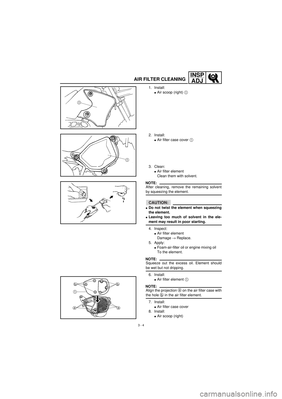 YAMAHA TTR90 2001 Owners Manual
3 - 4
INSP
ADJ
AIR FILTER CLEANING
1. Install:
l
Air scoop (right)
1
2. Install:
l
Air filter case cover
1
3. Clean:
l
Air filter element
Clean them with solvent.
NOTE:
Aft YAMAHA TTR90 2001 Owners Manual
3 - 4
INSP
ADJ
AIR FILTER CLEANING
1. Install:
l
Air scoop (right)
1
2. Install:
l
Air filter case cover
1
3. Clean:
l
Air filter element
Clean them with solvent.
NOTE:
Aft