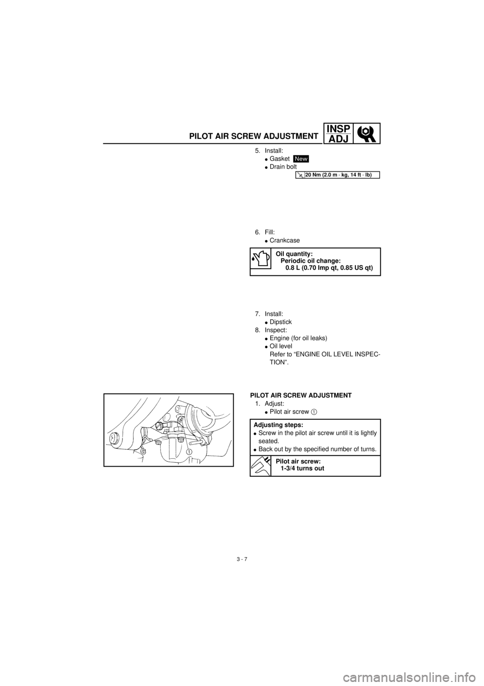 YAMAHA TTR90 2001  Owners Manual  
3 - 7
INSP
ADJ
 
PILOT AIR SCREW ADJUSTMENT 
5. Install: 
l 
Gasket 
l 
Drain bolt
New
T R..20 Nm (2.0 m · kg, 14 ft · lb)
 
6. Fill: 
l 
Crankcase 
Oil quantity:
Periodic oil change:
0.8 L (0.70 
