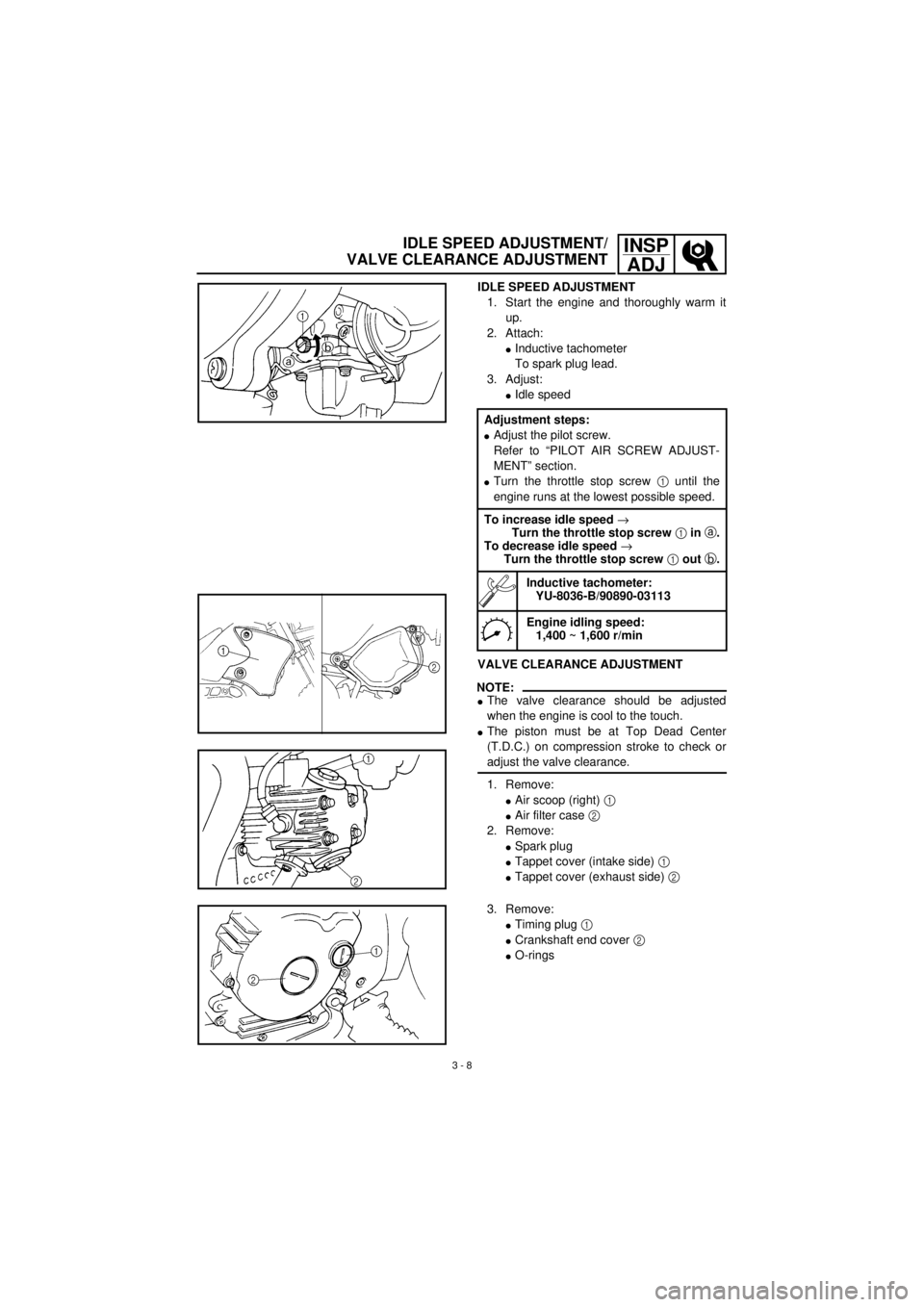YAMAHA TTR90 2001 Owners Manual
3 - 8
INSP
ADJ
IDLE SPEED ADJUSTMENT/
VALVE CLEARANCE ADJUSTMENT
IDLE SPEED ADJUSTMENT
1. Start the engine and thoroughly warm it
up.
2. Attach:
l
Inductive tachometer
To spark plug lead.
3. A YAMAHA TTR90 2001 Owners Manual
3 - 8
INSP
ADJ
IDLE SPEED ADJUSTMENT/
VALVE CLEARANCE ADJUSTMENT
IDLE SPEED ADJUSTMENT
1. Start the engine and thoroughly warm it
up.
2. Attach:
l
Inductive tachometer
To spark plug lead.
3. A