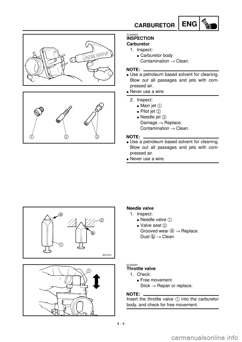 YAMAHA TTR90 2001 Owners Manual
4 - 4
ENG
CARBURETOR
EC464000
INSPECTION
Carburetor
1. Inspect:
l
Carburetor body
Contamination
®
Clean.
NOTE:
l
Use a petroleum based solvent for cleaning.
Blow out all passages and YAMAHA TTR90 2001 Owners Manual
4 - 4
ENG
CARBURETOR
EC464000
INSPECTION
Carburetor
1. Inspect:
l
Carburetor body
Contamination
®
Clean.
NOTE:
l
Use a petroleum based solvent for cleaning.
Blow out all passages and