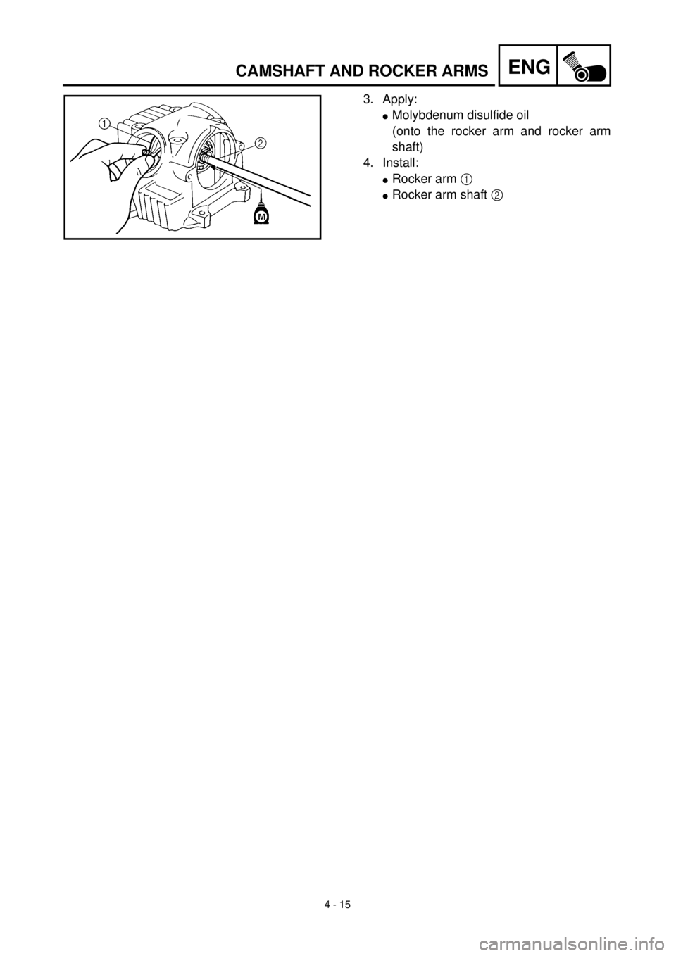 YAMAHA TTR90 2001 Owners Manual 4 - 15
ENGCAMSHAFT AND ROCKER ARMS
3.Apply:
lMolybdenum disulfide oil
(onto the rocker arm and rocker arm
shaft)
4.Install:
lRocker arm 1
lRocker arm shaft 2 YAMAHA TTR90 2001 Owners Manual 4 - 15
ENGCAMSHAFT AND ROCKER ARMS
3.Apply:
lMolybdenum disulfide oil
(onto the rocker arm and rocker arm
shaft)
4.Install:
lRocker arm 1
lRocker arm shaft 2