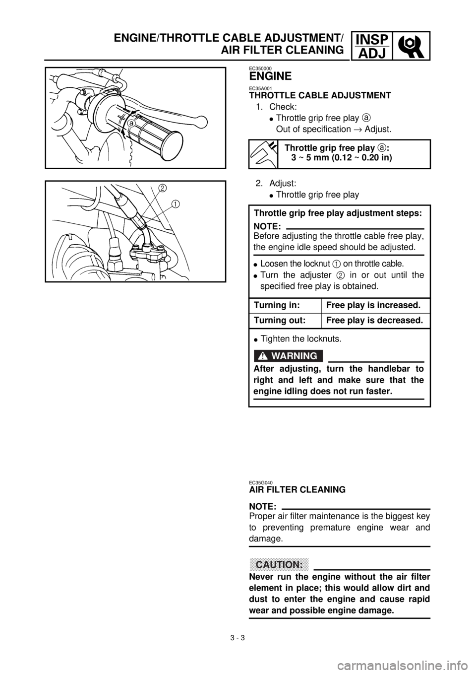 YAMAHA TTR90 2000 Owners Manual
3 - 3
INSP
ADJ
ENGINE/THROTTLE CABLE ADJUSTMENT/
AIR FILTER CLEANING
EC350000
ENGINE
EC35A001
THROTTLE CABLE ADJUSTMENT
1. Check:
l
Throttle grip free play
a
Out of specification YAMAHA TTR90 2000 Owners Manual
3 - 3
INSP
ADJ
ENGINE/THROTTLE CABLE ADJUSTMENT/
AIR FILTER CLEANING
EC350000
ENGINE
EC35A001
THROTTLE CABLE ADJUSTMENT
1. Check:
l
Throttle grip free play
a
Out of specification