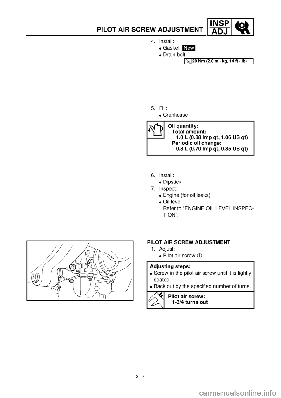 YAMAHA TTR90 2000  Owners Manual 3 - 7
INSP
ADJ
PILOT AIR SCREW ADJUSTMENT
4. Install:
lGasket
lDrain bolt
New
T R..20 Nm (2.0 m · kg, 14 ft · lb)
5. Fill:
lCrankcase
Oil quantity:
Total amount:
1.0 L (0.88 Imp qt, 1.06 US qt)
Peri