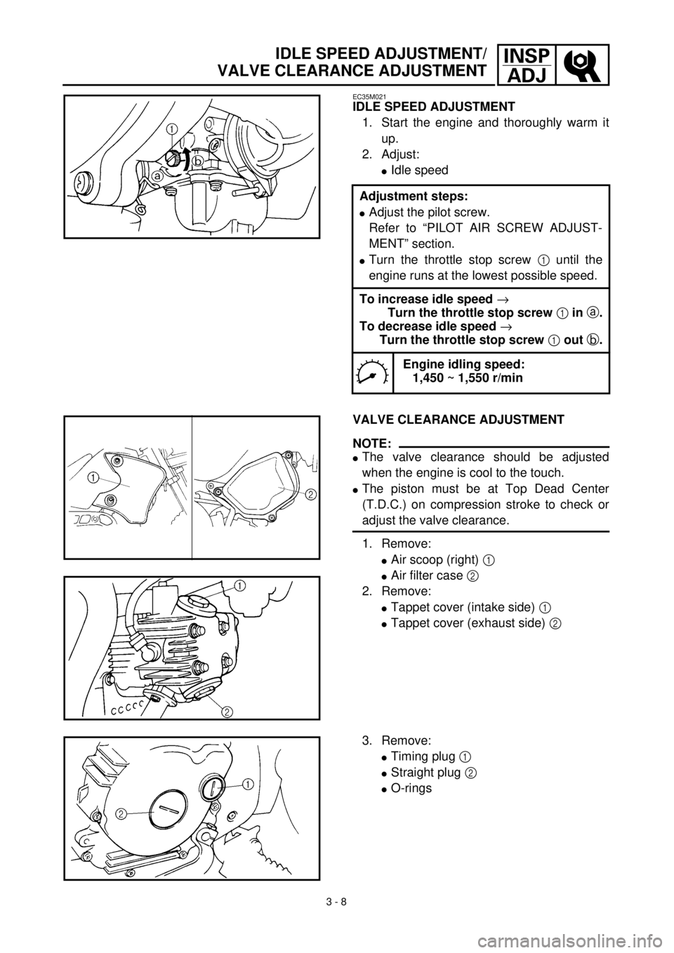YAMAHA TTR90 2000  Notices Demploi (in French) 3 - 8
INSP
ADJIDLE SPEED ADJUSTMENT/
VALVE CLEARANCE ADJUSTMENT
EC35M021
IDLE SPEED ADJUSTMENT
1. Start the engine and thoroughly warm it
up.
2. Adjust:
lIdle speed
Adjustment steps:
lAdjust the pilot