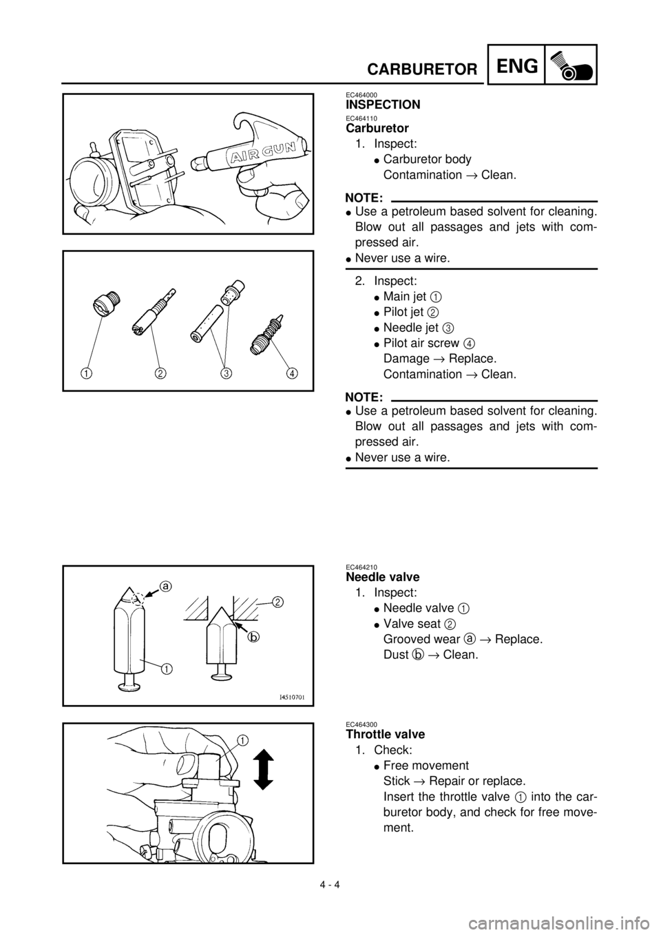 YAMAHA TTR90 2000 Owners Manual
4 - 4
ENG
CARBURETOR
EC464000
INSPECTION
EC464110
Carburetor
1. Inspect:
l
Carburetor body
Contamination
®
Clean.
NOTE:
l
Use a petroleum based solvent for cleaning.
Blow out all p YAMAHA TTR90 2000 Owners Manual
4 - 4
ENG
CARBURETOR
EC464000
INSPECTION
EC464110
Carburetor
1. Inspect:
l
Carburetor body
Contamination
®
Clean.
NOTE:
l
Use a petroleum based solvent for cleaning.
Blow out all p