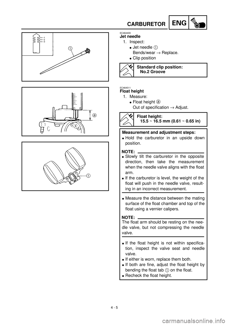 YAMAHA TTR90 2000 Owners Manual 4 - 5
ENGCARBURETOR
EC464400
Jet needle
1. Inspect:
lJet needle 1
Bends/wear ® Replace.
lClip position
Standard clip position:
No.2 Groove
EC464511
Float height
1. Measure:
lFloat height a
Out of s YAMAHA TTR90 2000 Owners Manual 4 - 5
ENGCARBURETOR
EC464400
Jet needle
1. Inspect:
lJet needle 1
Bends/wear ® Replace.
lClip position
Standard clip position:
No.2 Groove
EC464511
Float height
1. Measure:
lFloat height a
Out of s