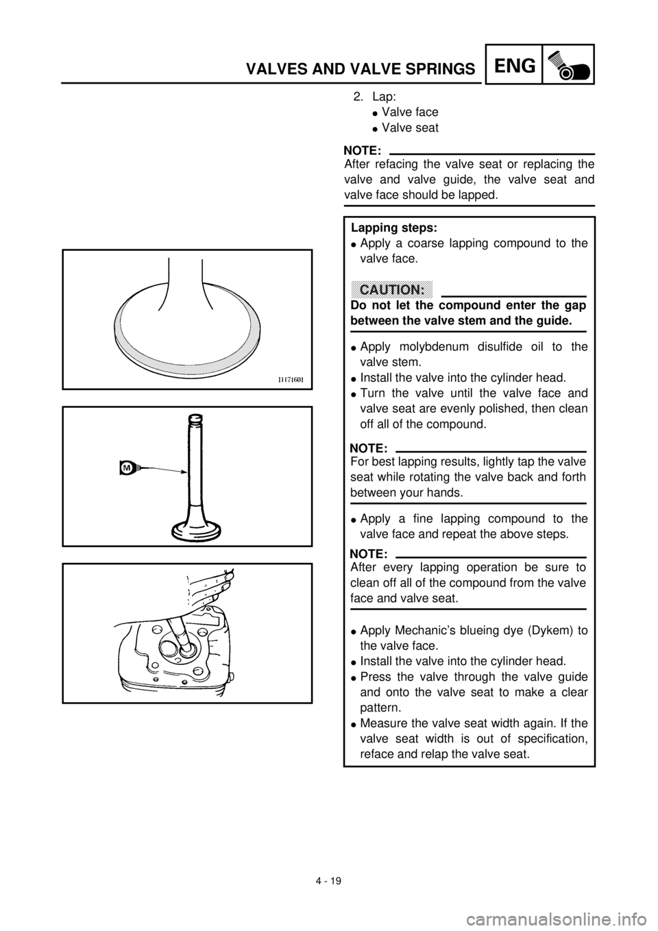 YAMAHA TTR90 2000  Owners Manual 4 - 19
ENGVALVES AND VALVE SPRINGS
2. Lap:
lValve face
lValve seat
NOTE:
After refacing the valve seat or replacing the
valve and valve guide, the valve seat and
valve face should be lapped.
Lapping s