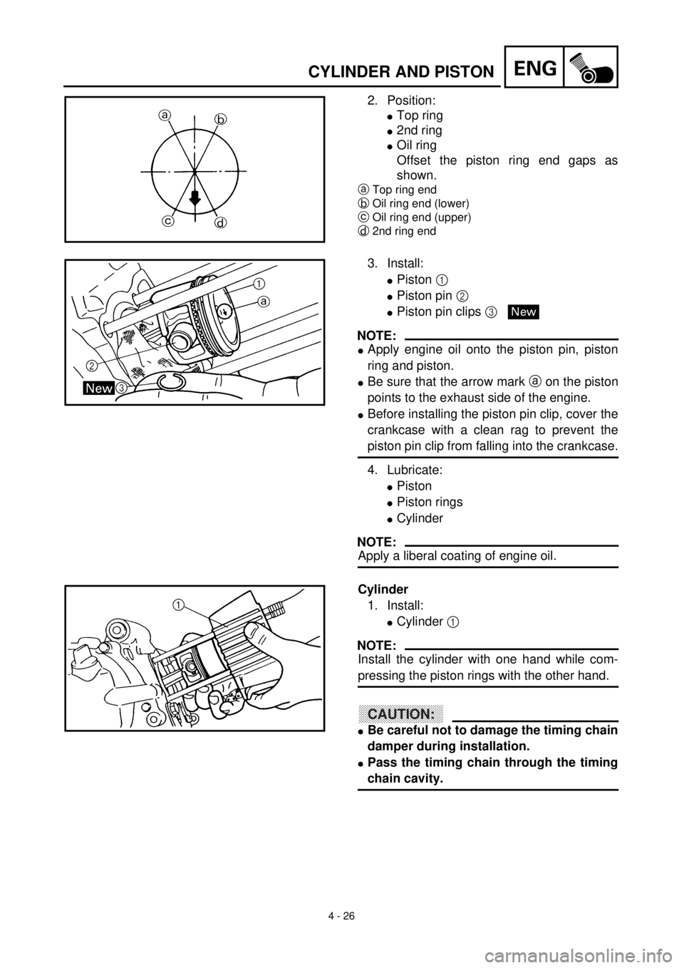 YAMAHA TTR90 2000 Owners Manual 4 - 26
ENGCYLINDER AND PISTON
2. Position:
lTop ring
l2nd ring
lOil ring
Offset the piston ring end gaps as
shown.
aTop ring end
bOil ring end (lower)
cOil ring end (upper)
d2nd ring end
3. Install:
l YAMAHA TTR90 2000 Owners Manual 4 - 26
ENGCYLINDER AND PISTON
2. Position:
lTop ring
l2nd ring
lOil ring
Offset the piston ring end gaps as
shown.
aTop ring end
bOil ring end (lower)
cOil ring end (upper)
d2nd ring end
3. Install:
l