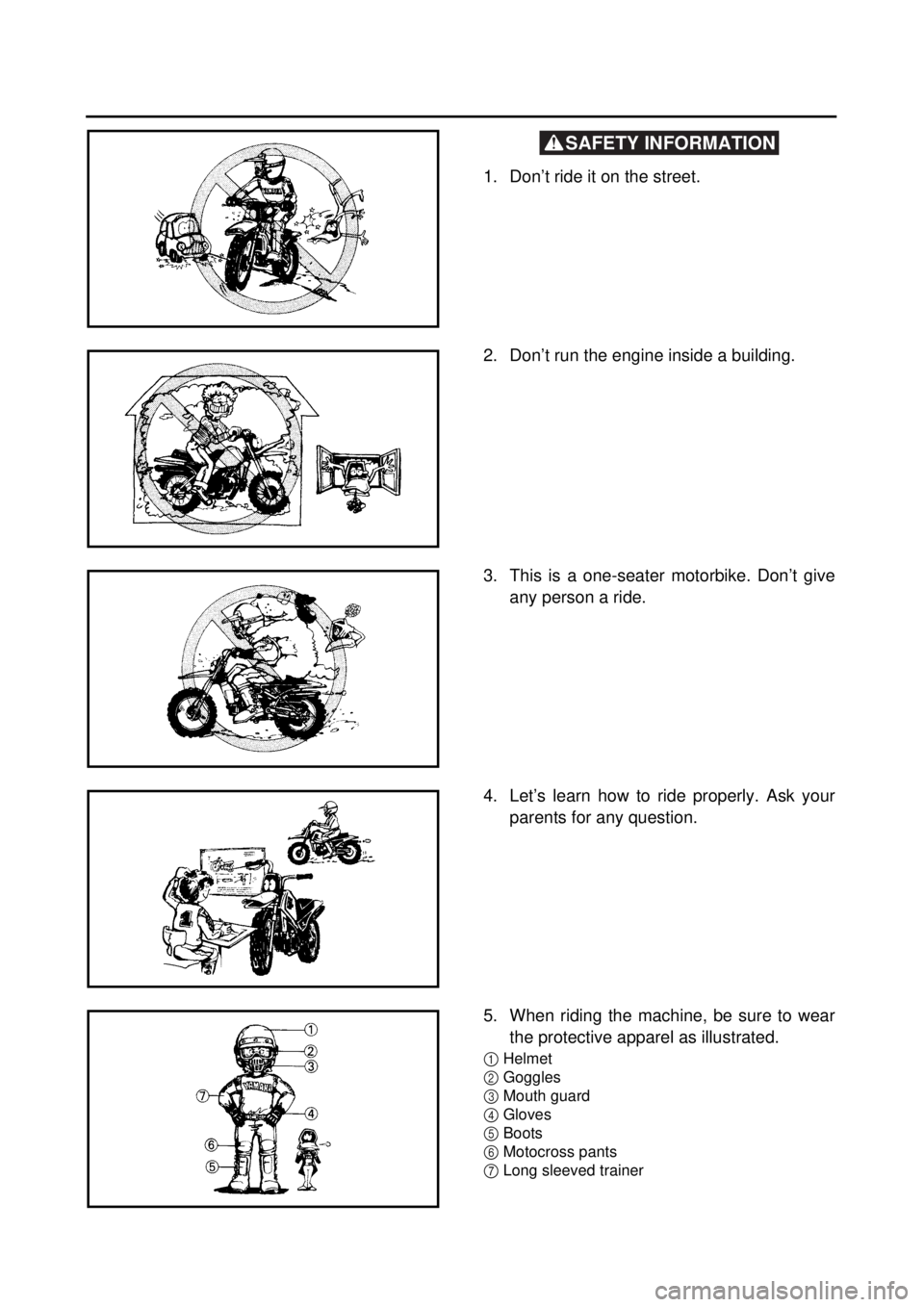 YAMAHA TTR90 2000 Notices Demploi (in French) SAFETY INFORMATION
1. Don’t ride it on the street.
2. Don’t run the engine inside a building.
3. This is a one-seater motorbike. Don’t give
any person a ride.
4. Let’s learn how to ride p YAMAHA TTR90 2000 Notices Demploi (in French) SAFETY INFORMATION
1. Don’t ride it on the street.
2. Don’t run the engine inside a building.
3. This is a one-seater motorbike. Don’t give
any person a ride.
4. Let’s learn how to ride p