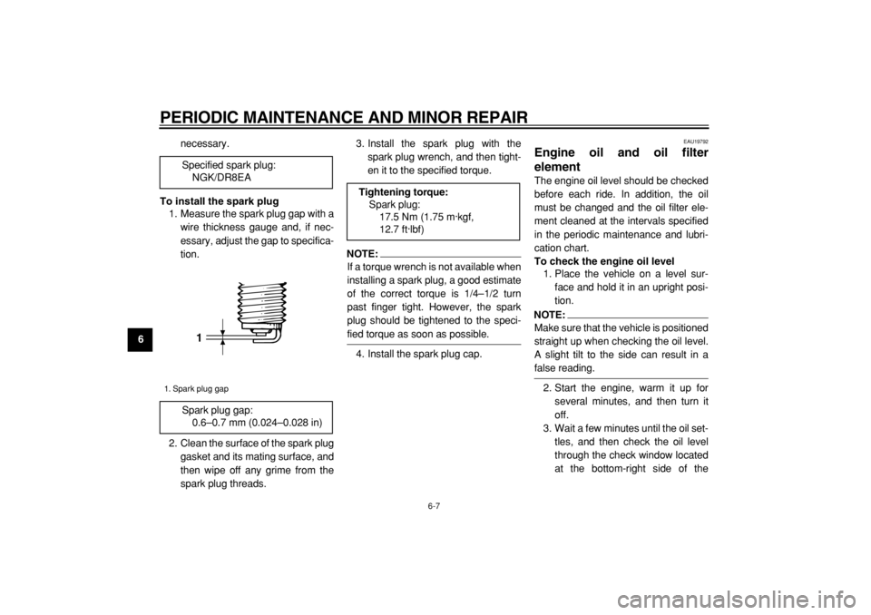 YAMAHA TW125 2004  Owners Manual  
PERIODIC MAINTENANCE AND MINOR REPAIR 
6-7 
1
2
3
4
5
6
7
8
9 
necessary. 
To install the spark plug 
1. Measure the spark plug gap with a
wire thickness gauge and, if nec-
essary, adjust the gap to