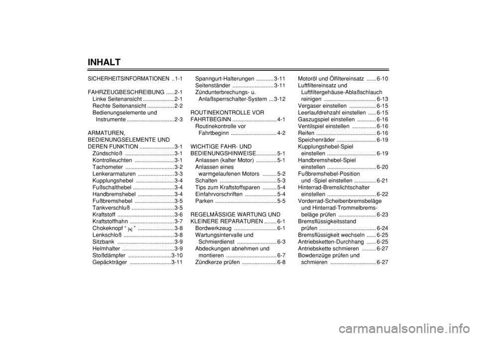 YAMAHA TW125 2004  Betriebsanleitungen (in German)  
INHALT 
SICHERHEITSINFORMATIONEN ..1-1
 
FAHRZEUGBESCHREIBUNG ..... 2-1
Linke Seitenansicht .................... 2-1
Rechte Seitenansicht ................. 2-2
Bedienungselemente und 
Instrumente ..