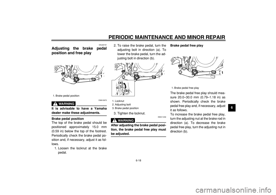 YAMAHA TW200 2006 Owners Manual
PERIODIC MAINTENANCE AND MINOR REPAIR
6-18
2
3
4
5
67
8
9
EAU22191
Adjusting the brake pedal
position and free play
WARNING
EWA10670
It is advisable to have a Yamaha
dealer make these adju YAMAHA TW200 2006 Owners Manual
PERIODIC MAINTENANCE AND MINOR REPAIR
6-18
2
3
4
5
67
8
9
EAU22191
Adjusting the brake pedal
position and free play
WARNING
EWA10670
It is advisable to have a Yamaha
dealer make these adju