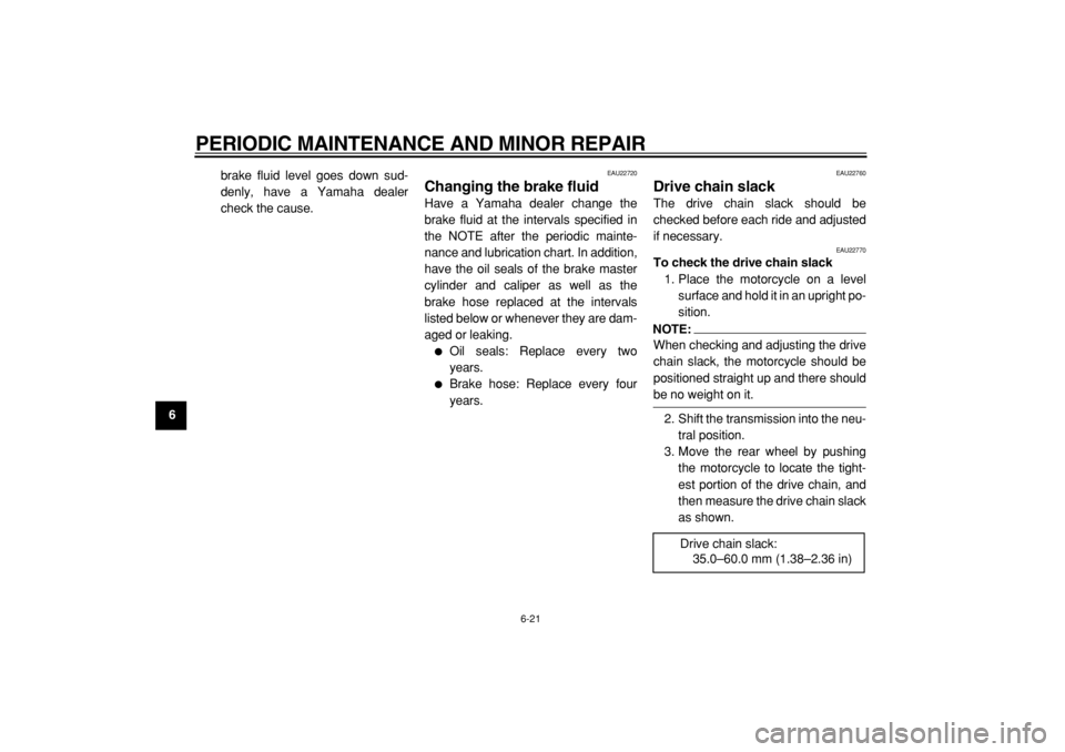 YAMAHA TW200 2007  Owners Manual  
PERIODIC MAINTENANCE AND MINOR REPAIR 
6-21 
1
2
3
4
5
6
7
8
9 
brake fluid level goes down sud-
denly, have a Yamaha dealer
check the cause.
 
EAU22720 
Changing the brake fluid  
Have a Yamaha dea